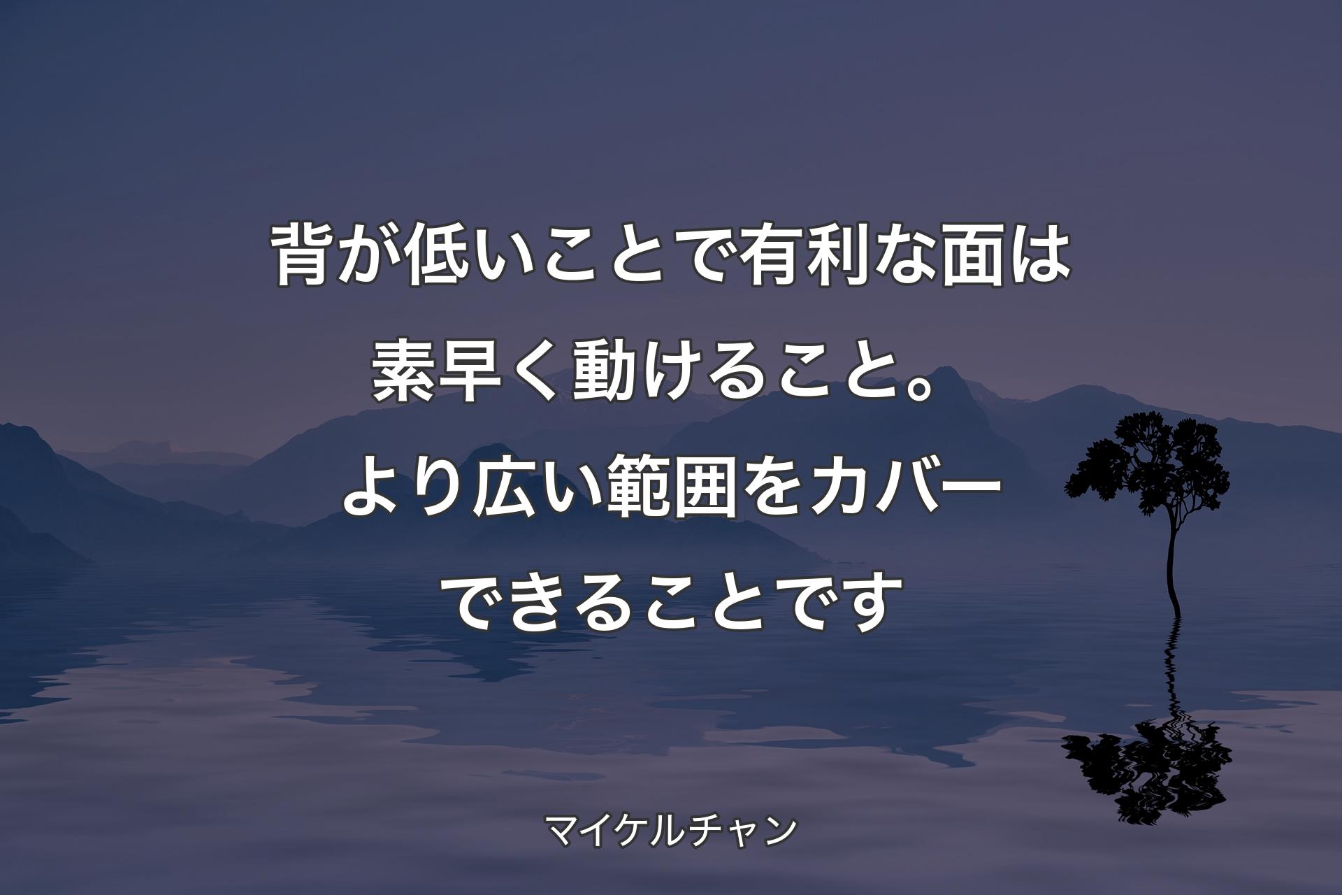 【背景4】背が低いことで有利な面は素早く動けること。より広い範囲をカバーできることです - マイケルチャン