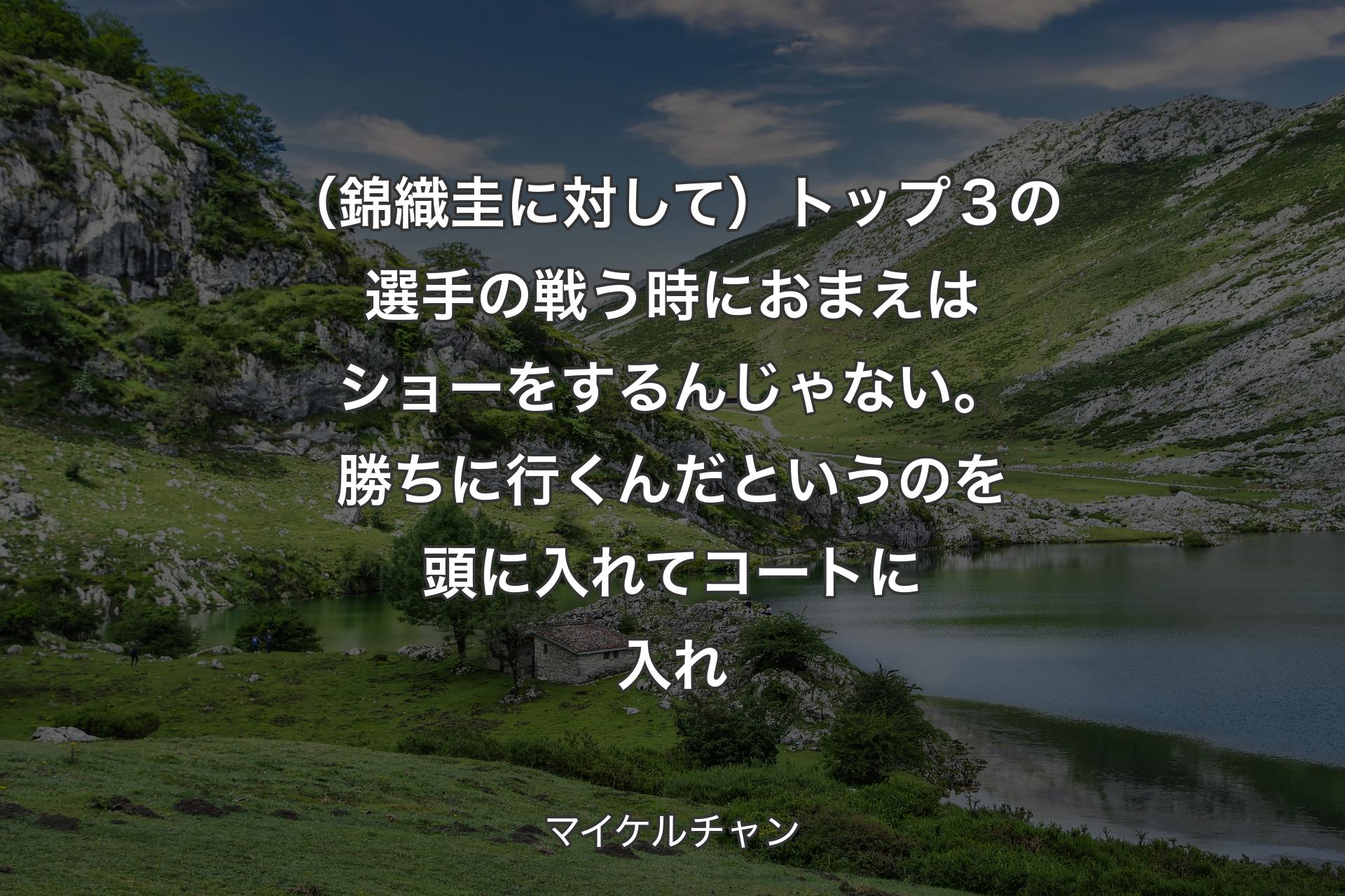 【背景1】（錦織圭に対して）トップ３の選手の戦う時におまえはショーをするんじゃない。勝ちに行くんだというのを頭に入れてコートに入れ - マイケルチャン