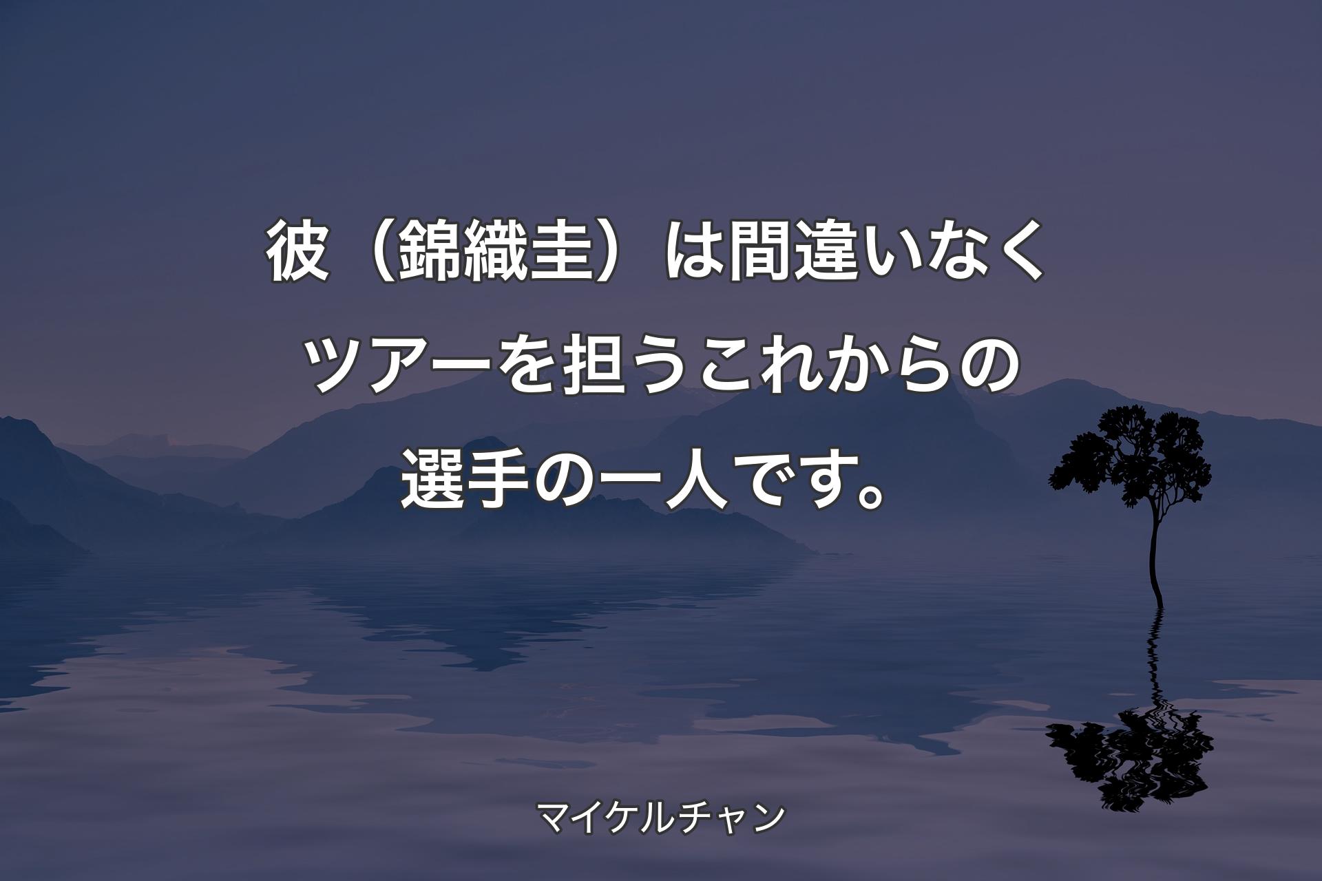 【背景4】彼（錦織圭）は間違いなくツアーを担うこれからの選手の一人です。 - マイケルチャン