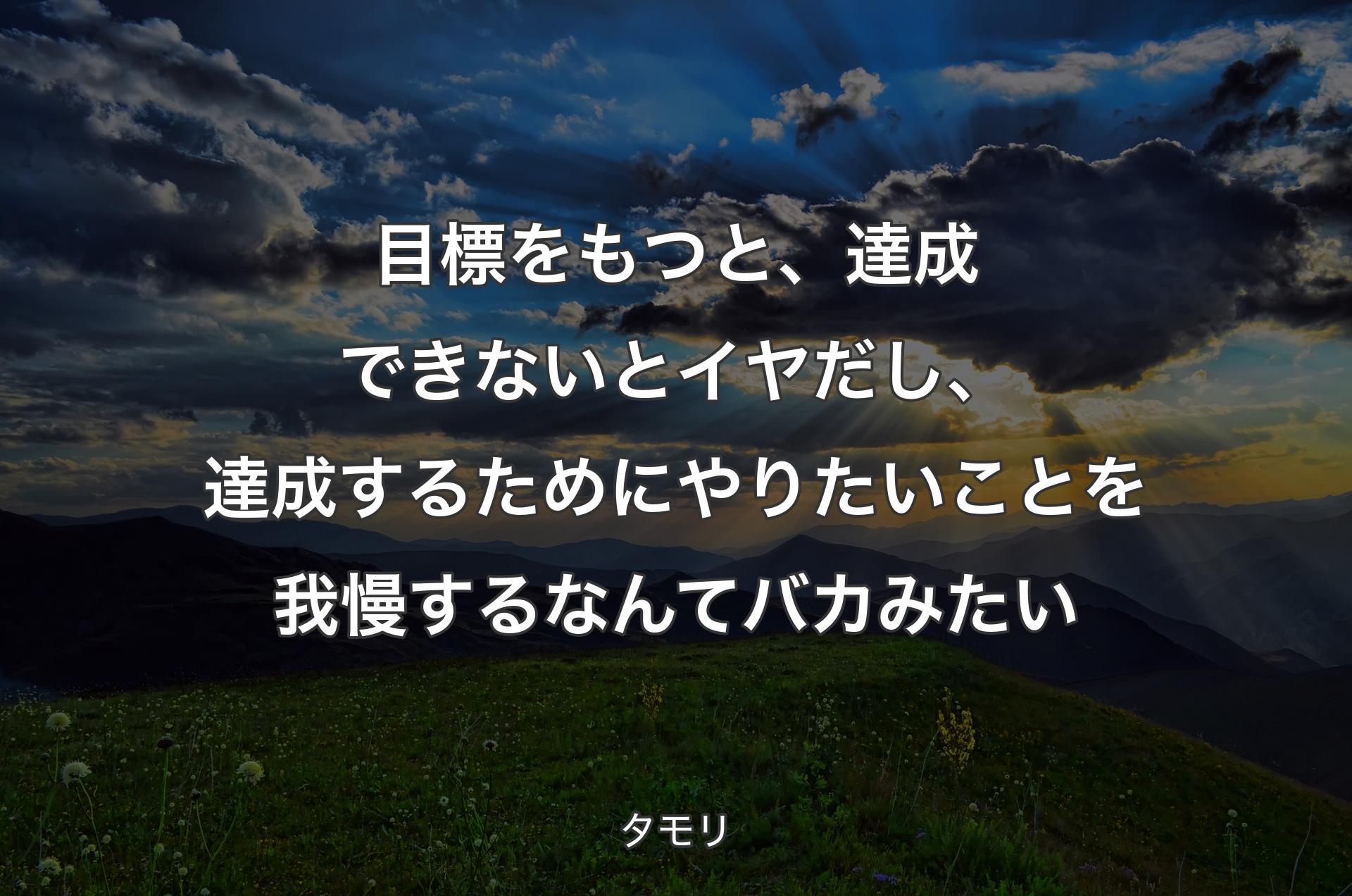 目標をもつと、達成できないとイヤだし、達成するためにやりたいことを我慢するなんてバカみたい - タモリ