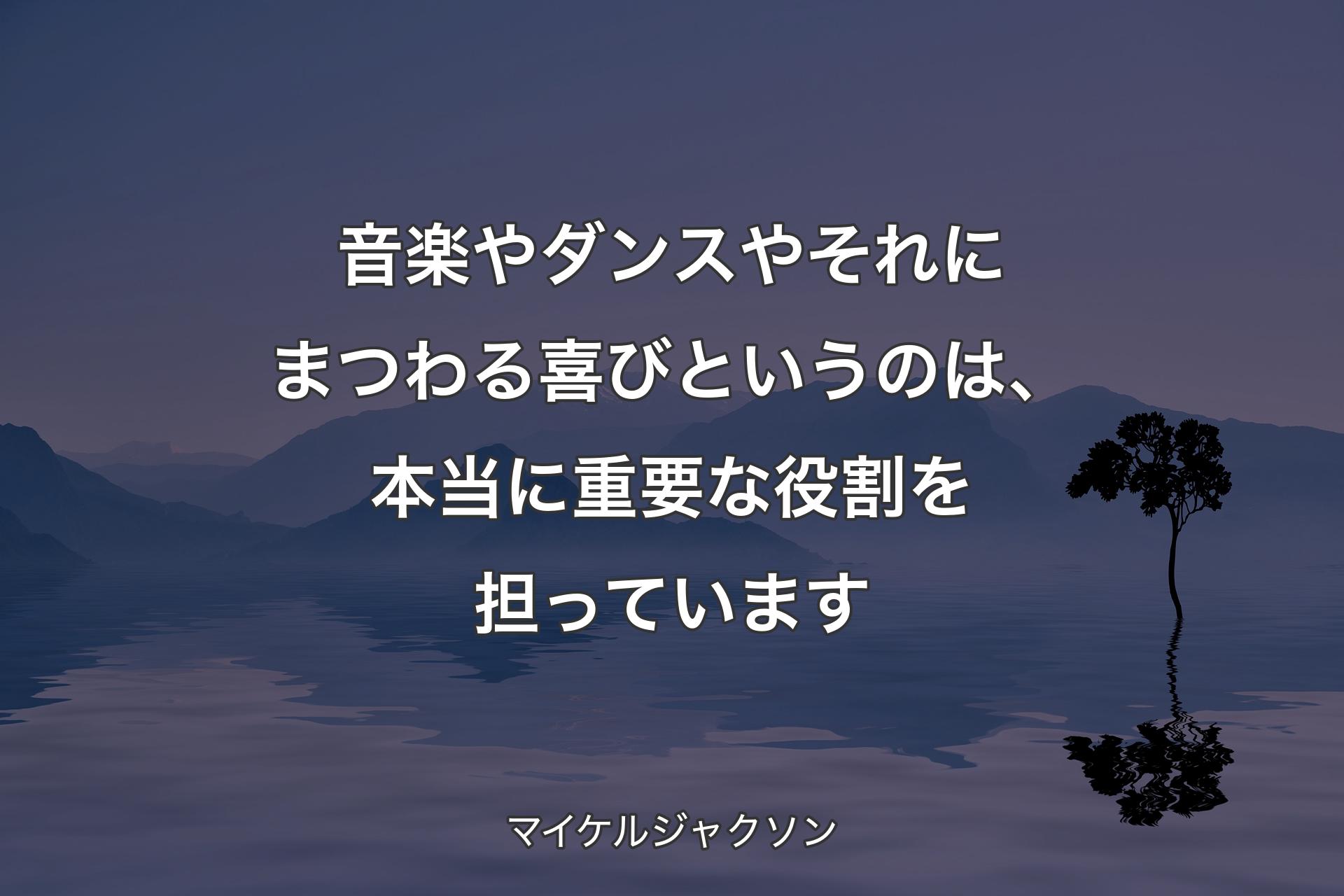 【背景4】音楽やダンスやそれにまつわる喜びというのは、本当に重要な役割を担っています - マイケルジャクソン