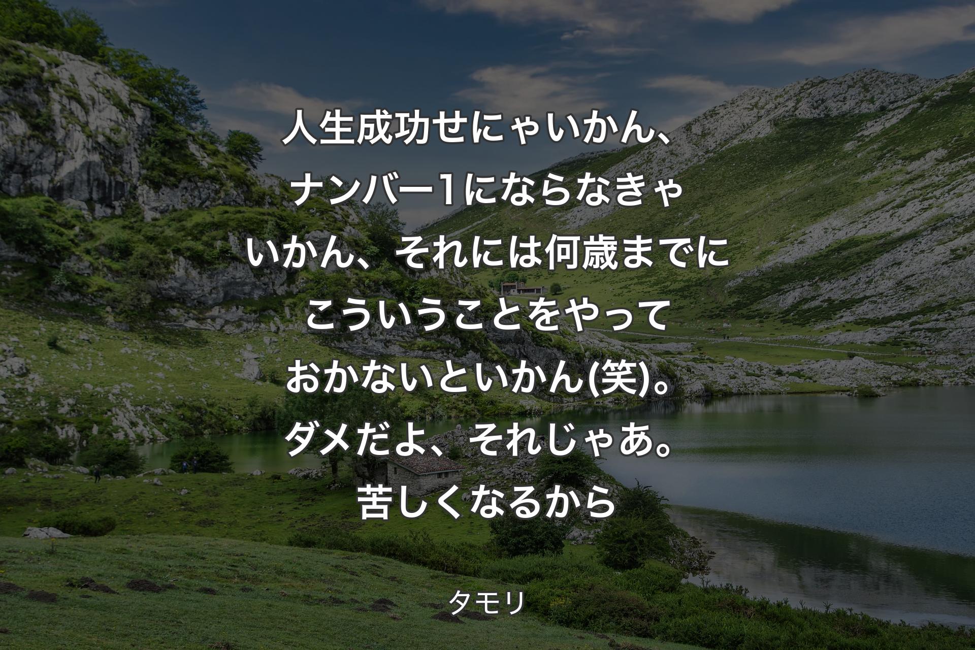 【背景1】人生成功せにゃいかん、ナンバー1にならなきゃいかん、それには何歳までにこういうことをやっておかないといかん(笑)。ダメだよ、それじゃあ。苦しくなるから - タモリ