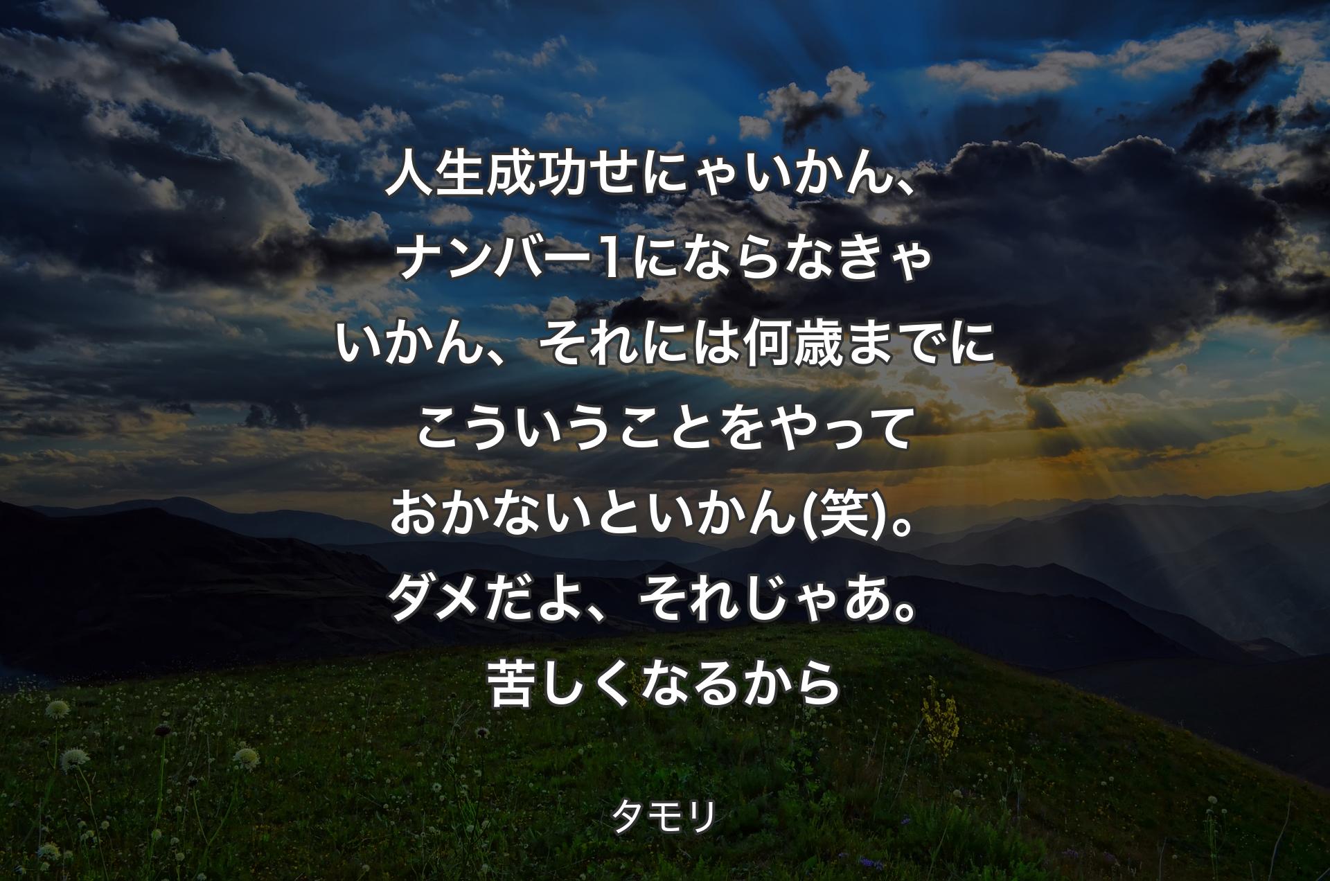 人生成功せにゃいかん、ナンバー1にならなきゃいかん、それには何歳までにこういうことをやっておかないといかん(笑)。ダメだよ、それじゃあ。苦しくなるから - タモリ