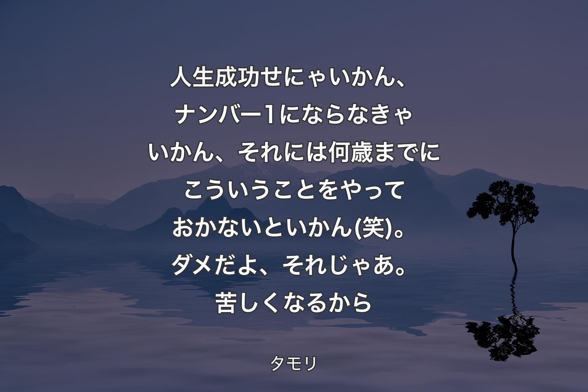 【背景4】人生成功せにゃいかん、ナンバー1にならなきゃいかん、それには何歳までにこういうことをやっておかないといかん(笑)。ダメだよ、それじゃあ。苦しくなるから - タモリ