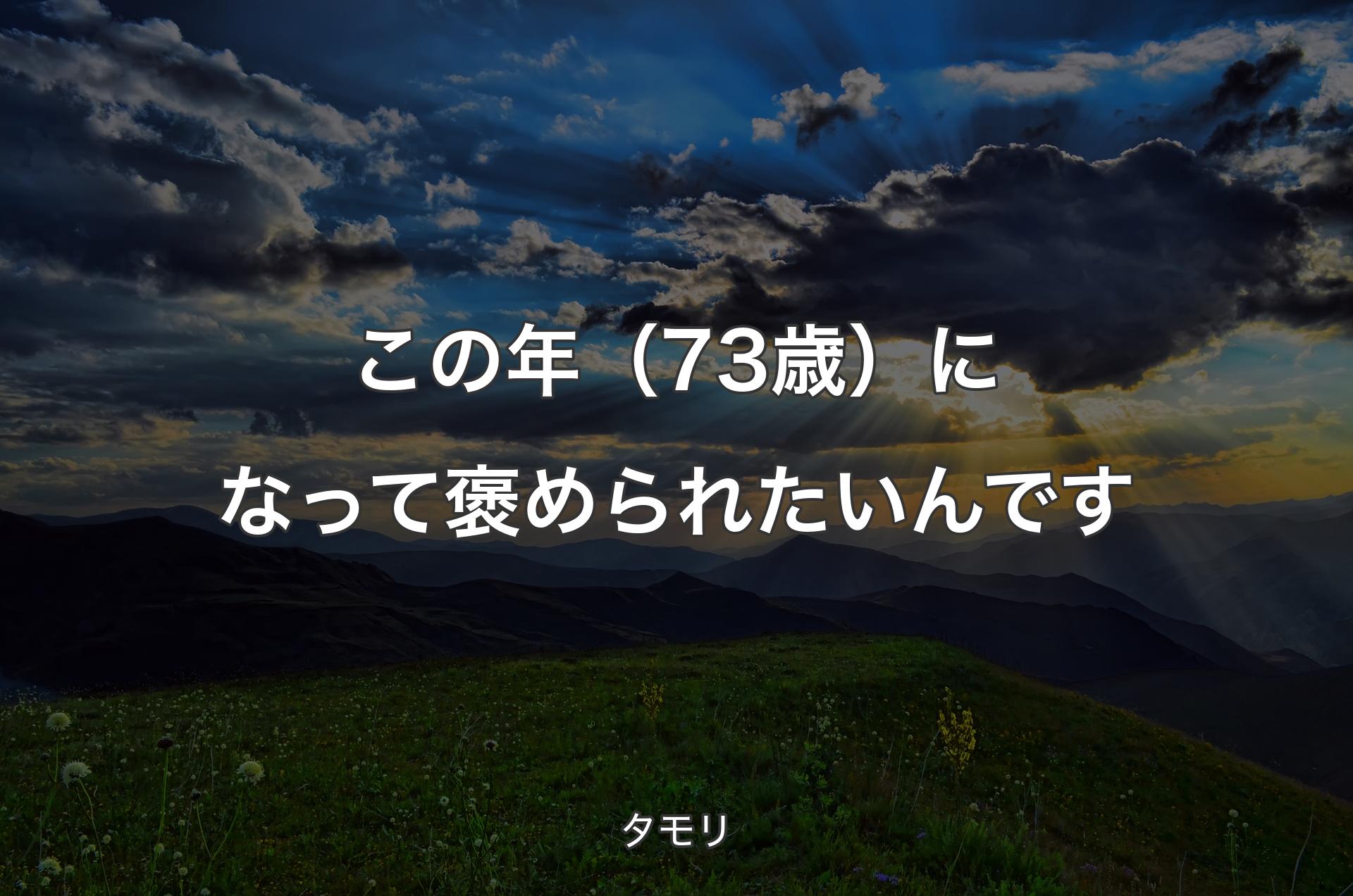 この年（73歳）になって褒められたいんです - タモリ