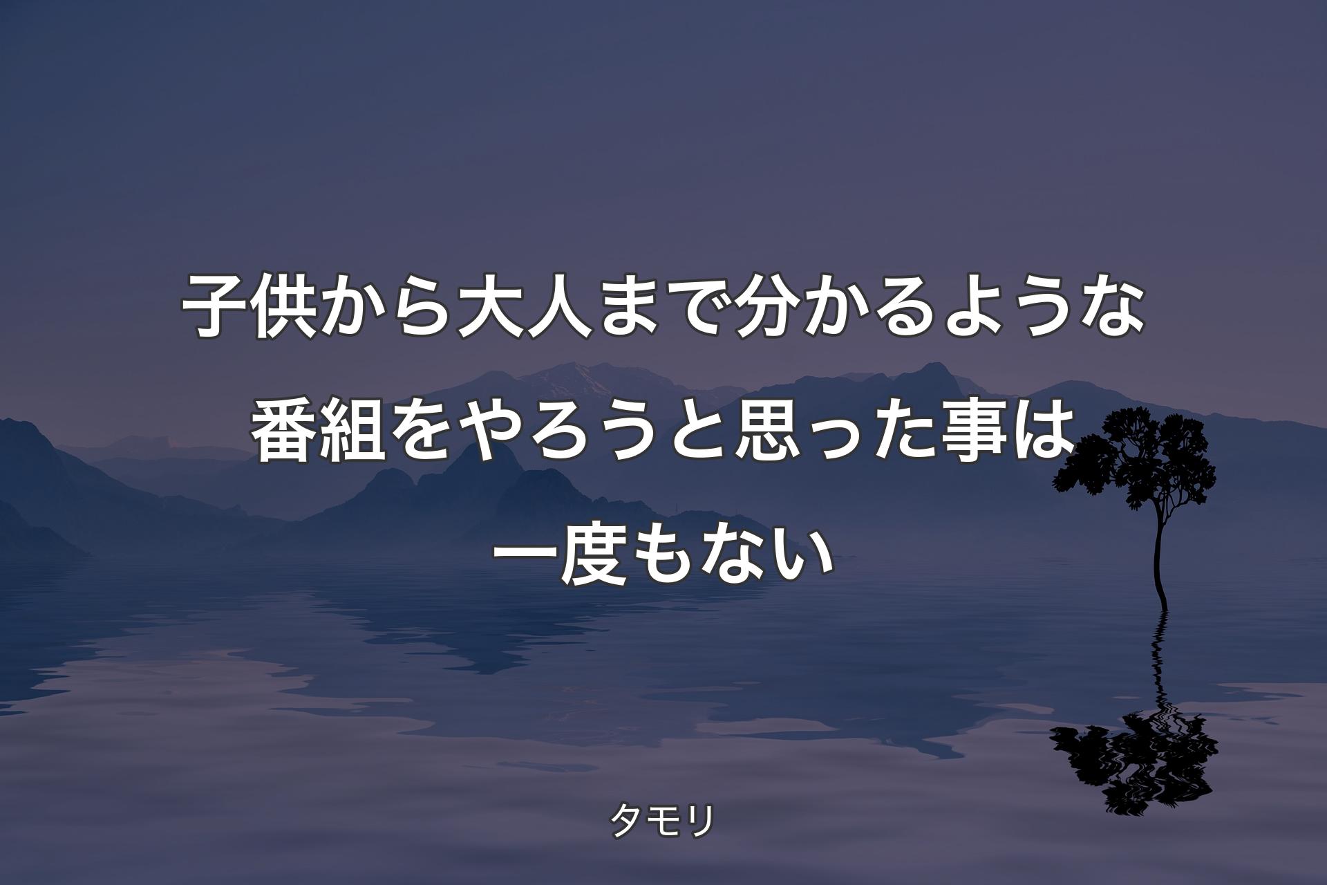 子供から大人まで分かるような番組をやろうと思った事は一度もない - タモリ