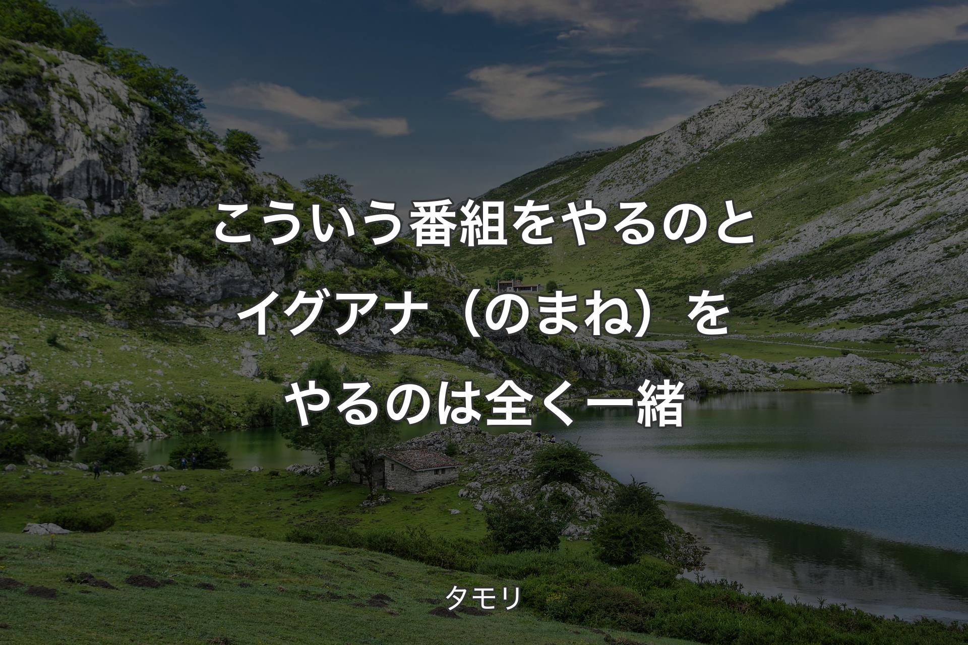 こういう番組をやるのとイグアナ（のまね）をやるのは全く一緒 - タモリ