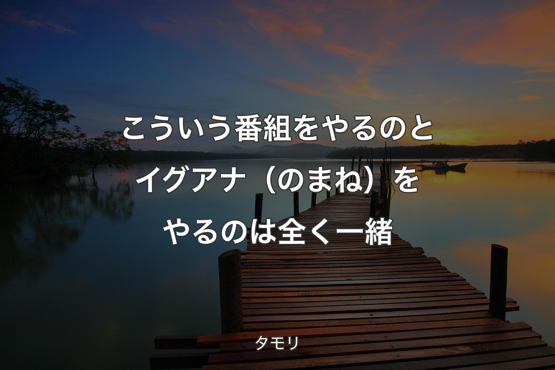 【背景3】こういう番組をやるのとイグアナ（のまね）をやるのは全く一緒 - タモリ