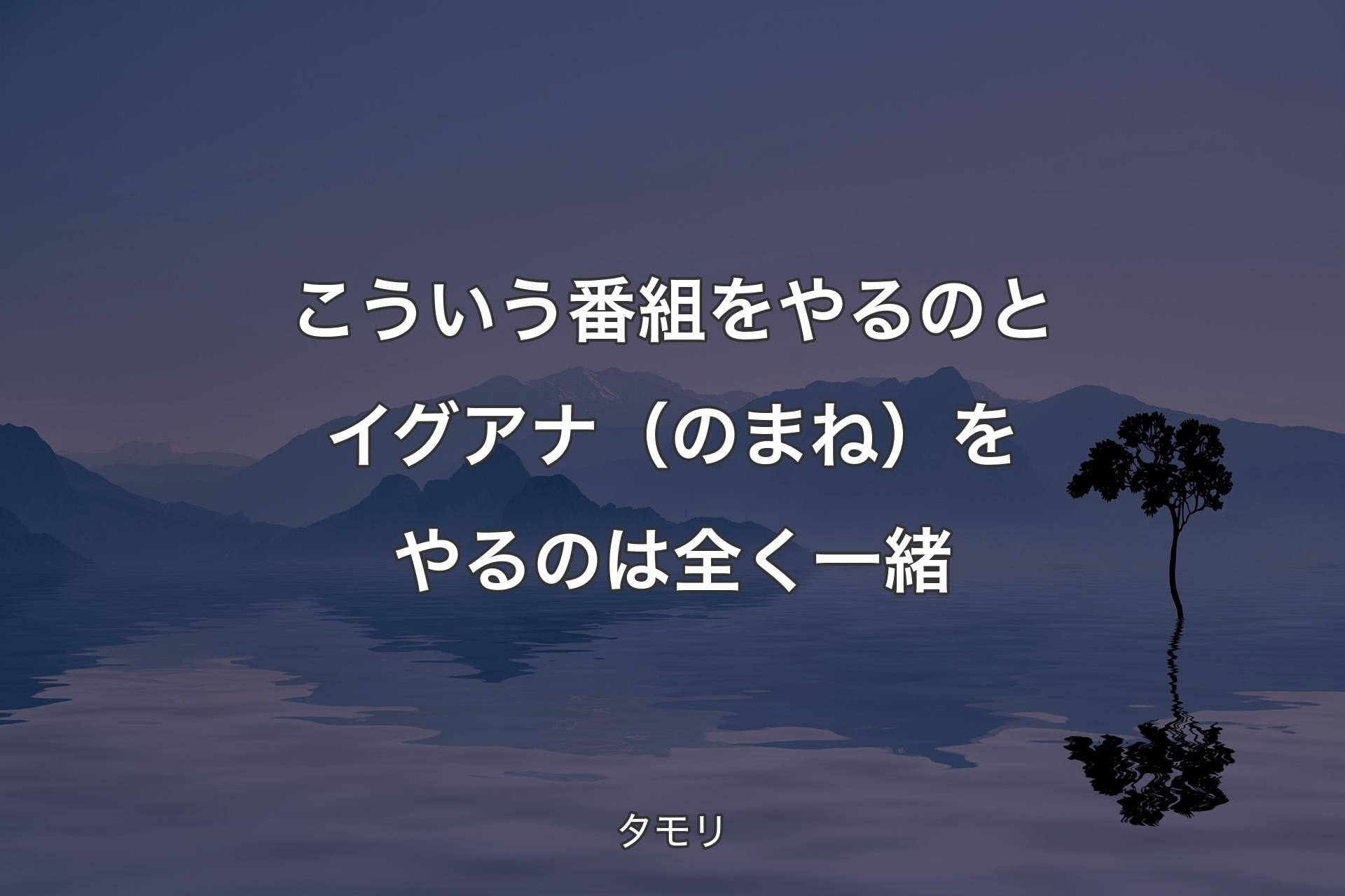 【背景4】こういう番組をやるの�とイグアナ（のまね）をやるのは全く一緒 - タモリ