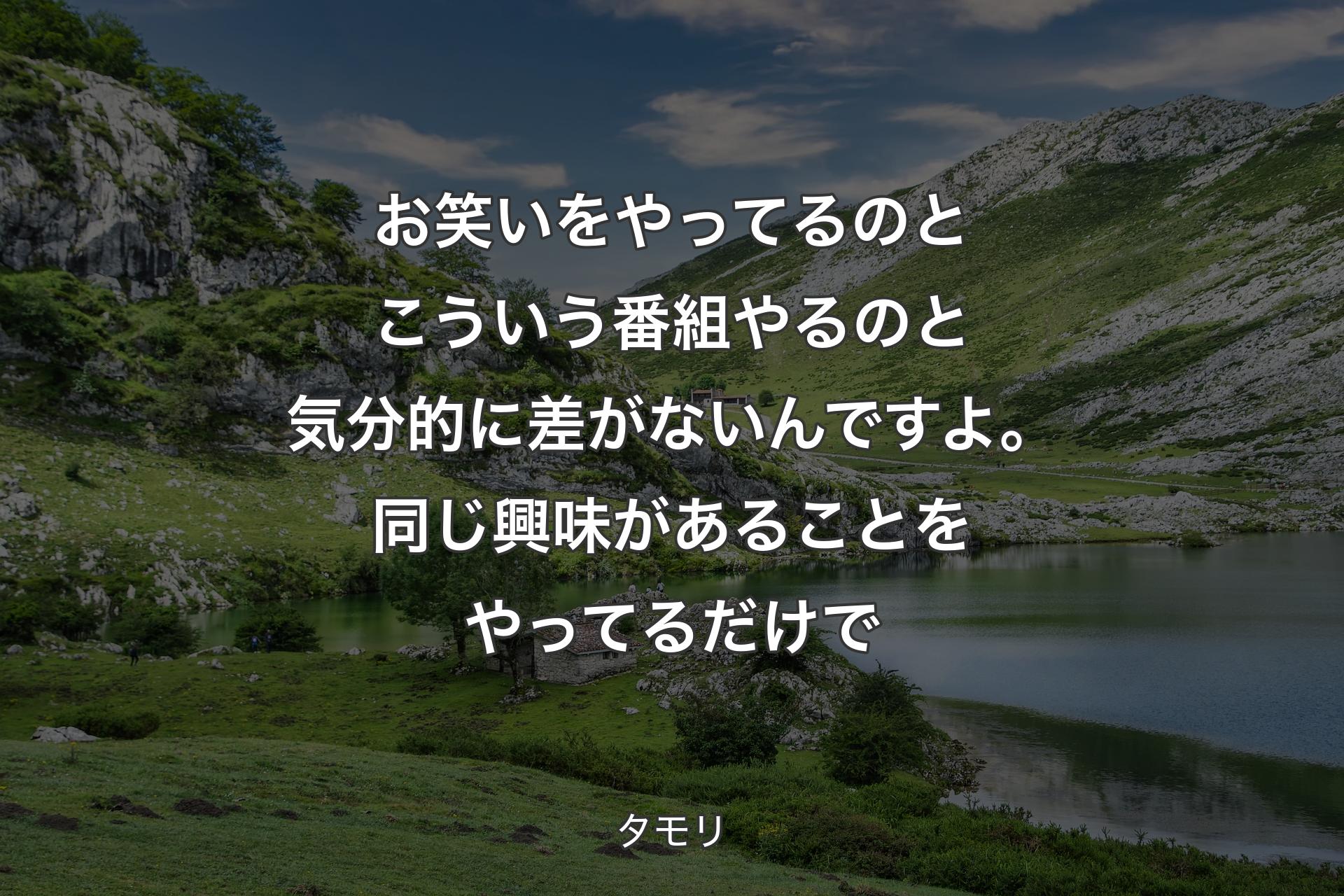 【背景1】お笑いをやってるのとこういう番組やるのと気分的に差がないんですよ。同じ興味があることをやってるだけで - タモリ