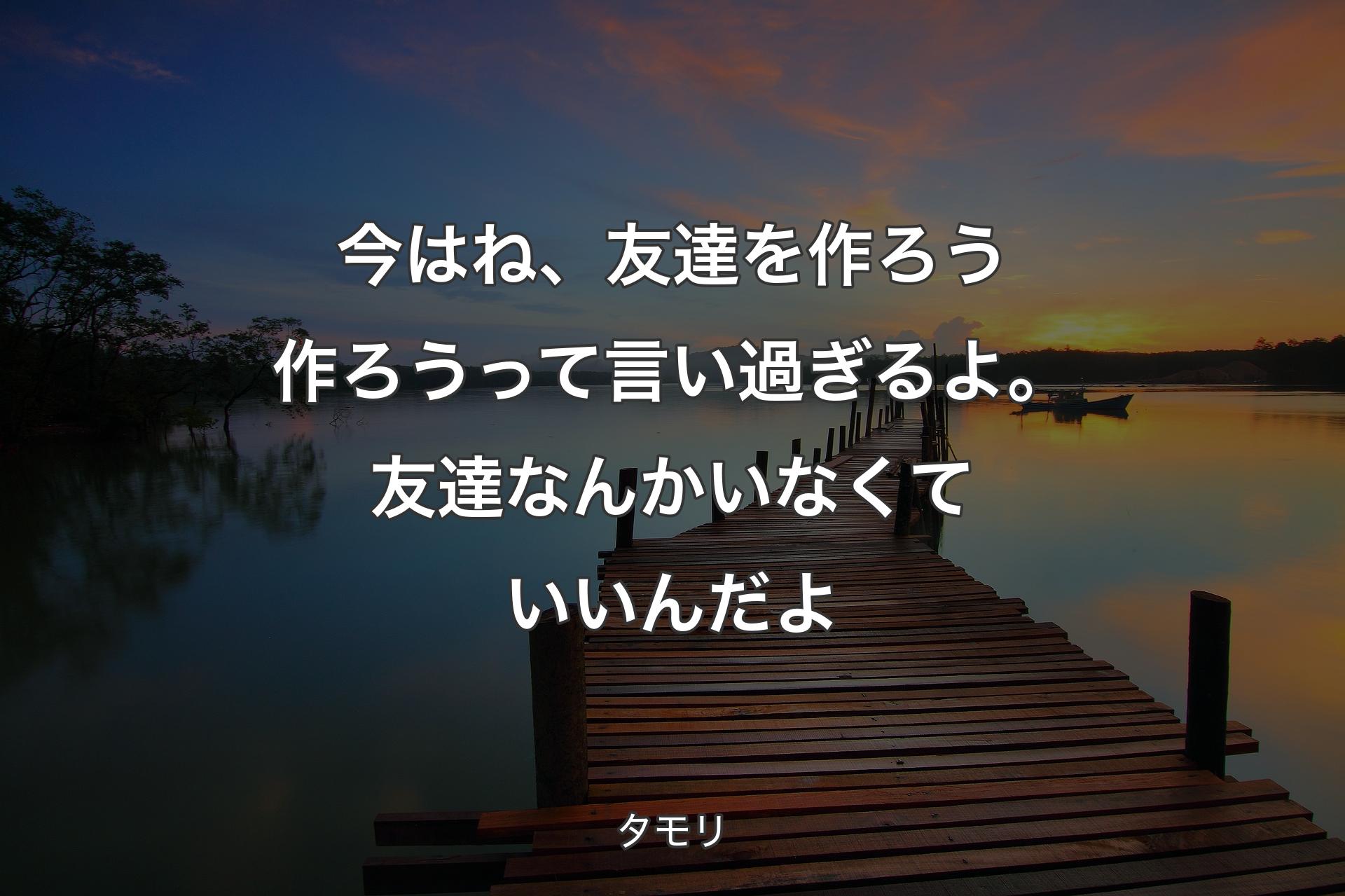 【背景3】今はね、友達を作ろう作ろうって言い過ぎるよ。友達なんかいなくていいんだよ - タモリ