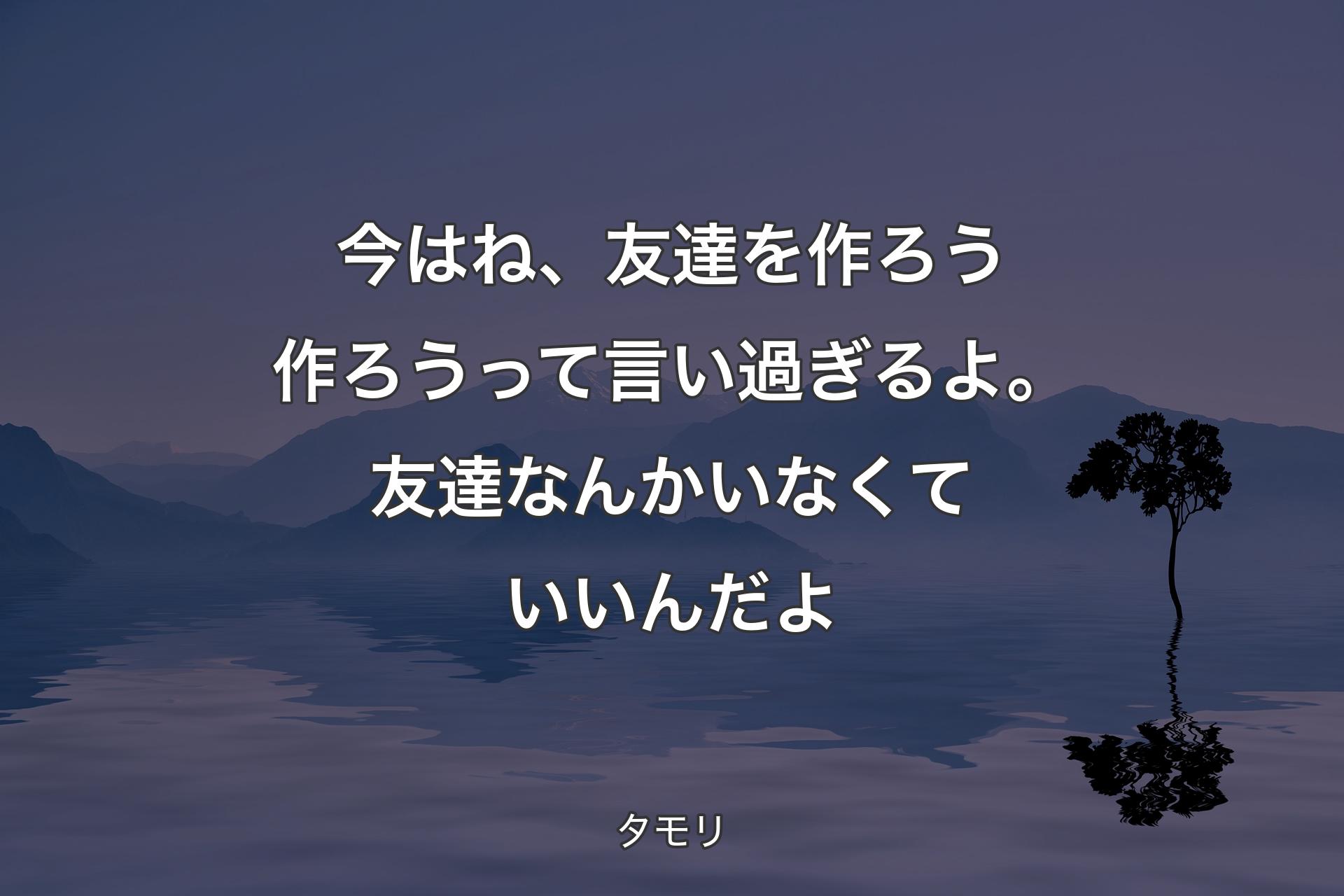 今はね、友達を作ろう作ろうって言い過ぎるよ。友達なんかいなくていいんだよ - タモリ