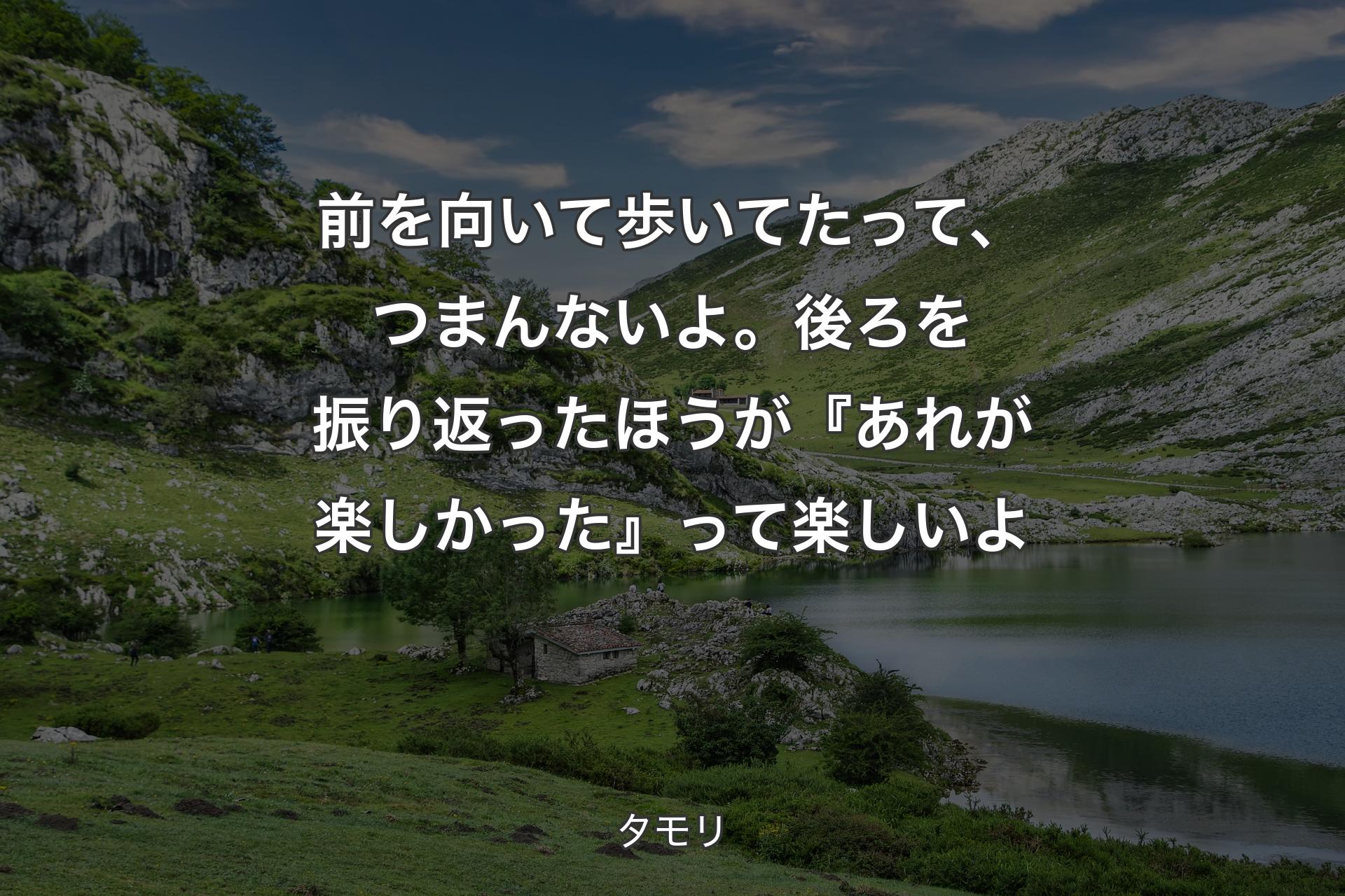 【背景1】前を向いて歩いてたって、つまんないよ。後ろを振り返ったほうが『あれが楽しかった』って楽しいよ - タモリ