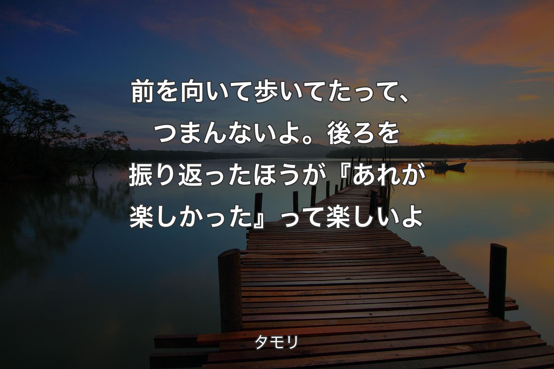 【背景3】前を向いて��歩いてたって、つまんないよ。後ろを振り返ったほうが『あれが楽しかった』って楽しいよ - タモリ