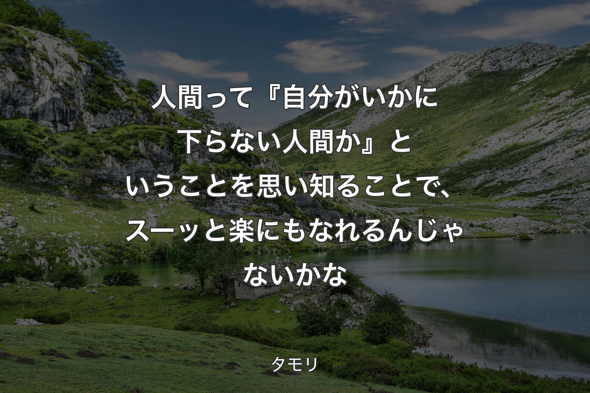 【背景1】人間って『自分がいかに下らない人間か』ということを思い知ることで、スーッと楽にもなれるんじゃないかな - タモリ