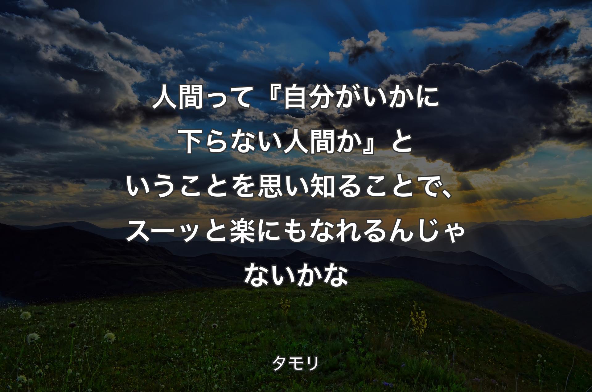 人間って『自分がいかに下らない人間か』ということを思い知ることで、スーッと楽にもなれるんじゃないかな - タモリ