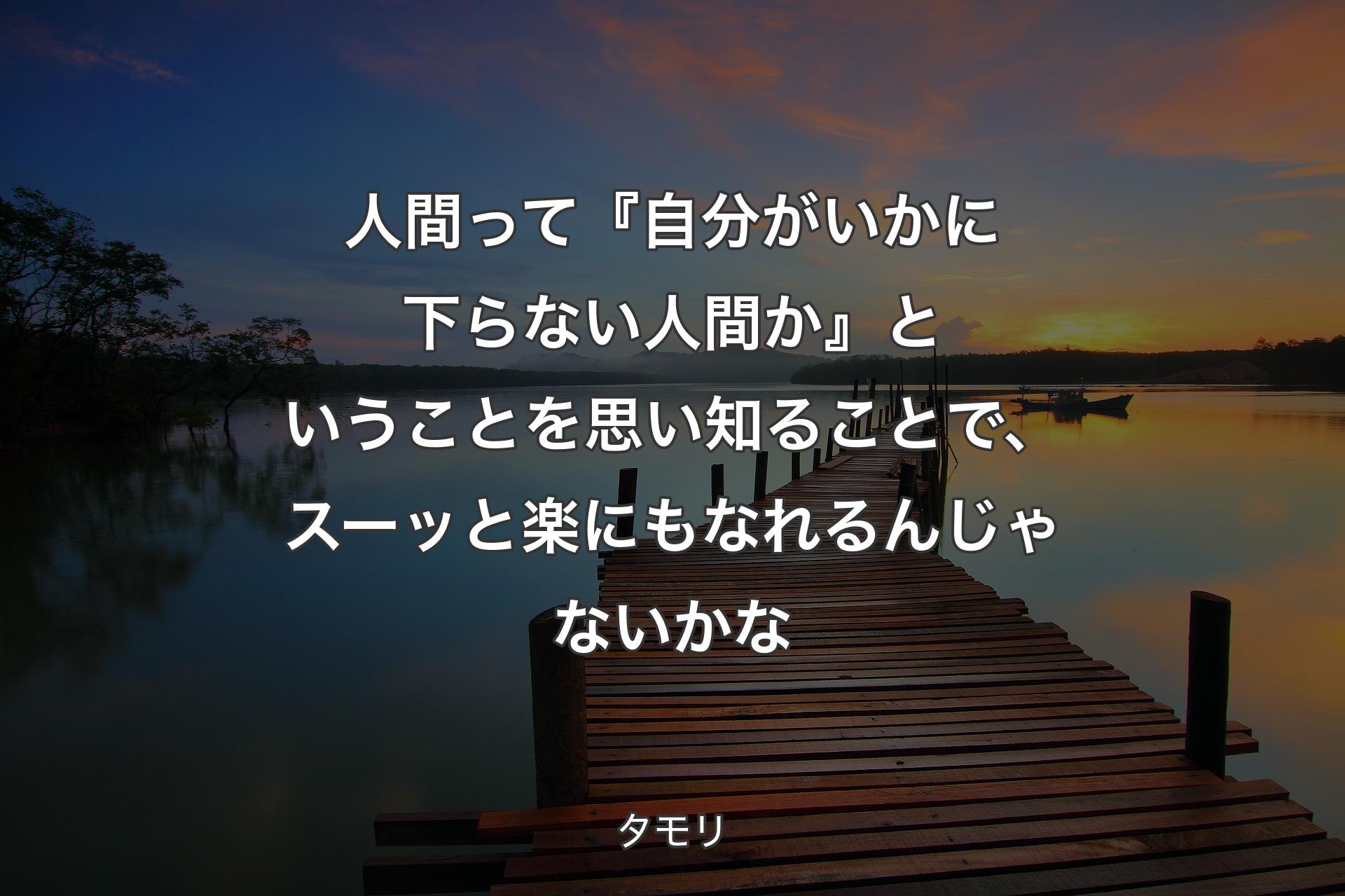 【背景3】人間って『自分がいかに下らない人間か』ということを思い知ることで、スーッと楽にもなれるんじゃないかな - タモリ