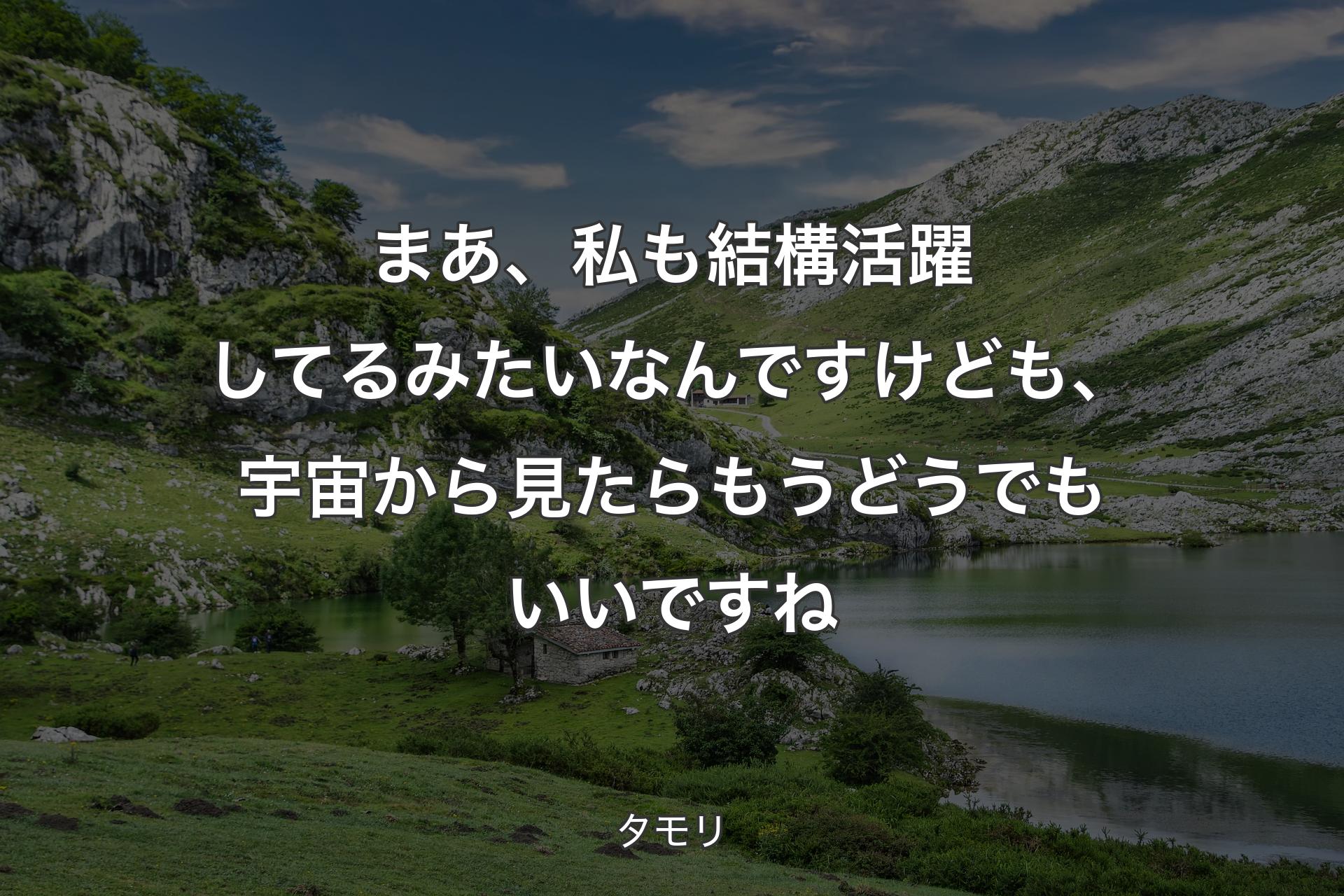 【背景1】まあ、私も結構活躍してるみたいなんですけども、宇宙から見たらもうどうでもいいですね - タモリ