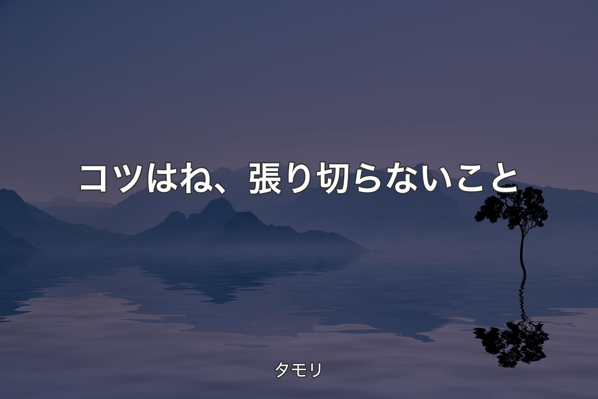 コツはね、張り切らないこと - タモリ