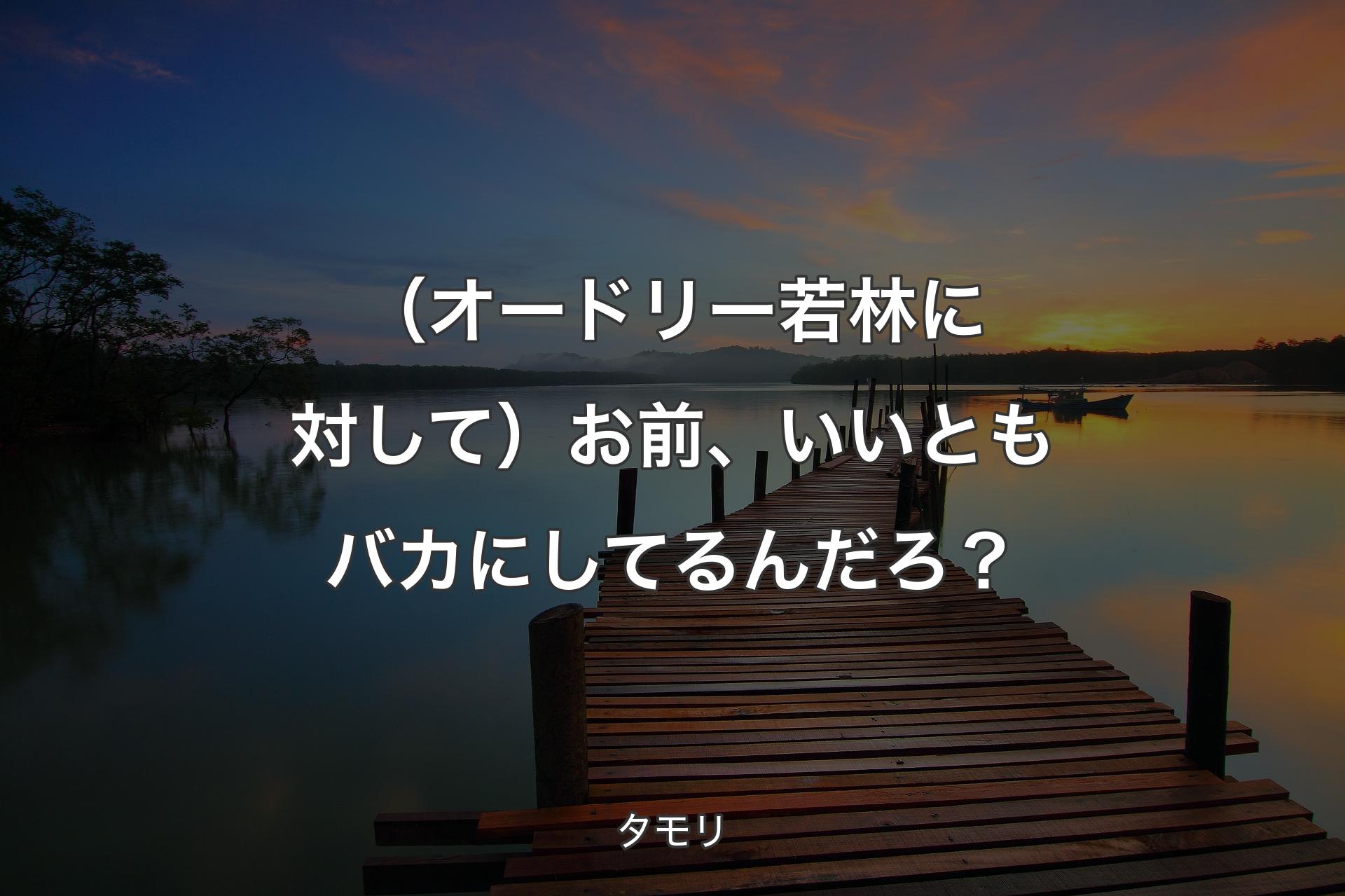 【背景3】（オードリー若林に対して）お前、いいともバカにしてるんだろ？ - タモリ