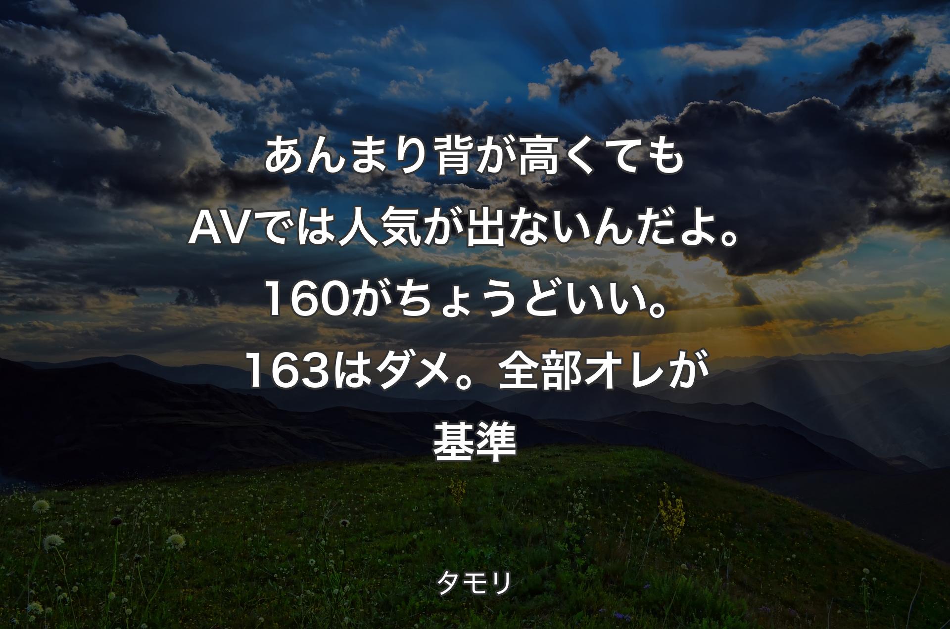 あんまり背が高くてもAVでは人気が出ないんだよ。160がちょうどいい。163はダメ。全部オレが基準 - タモリ