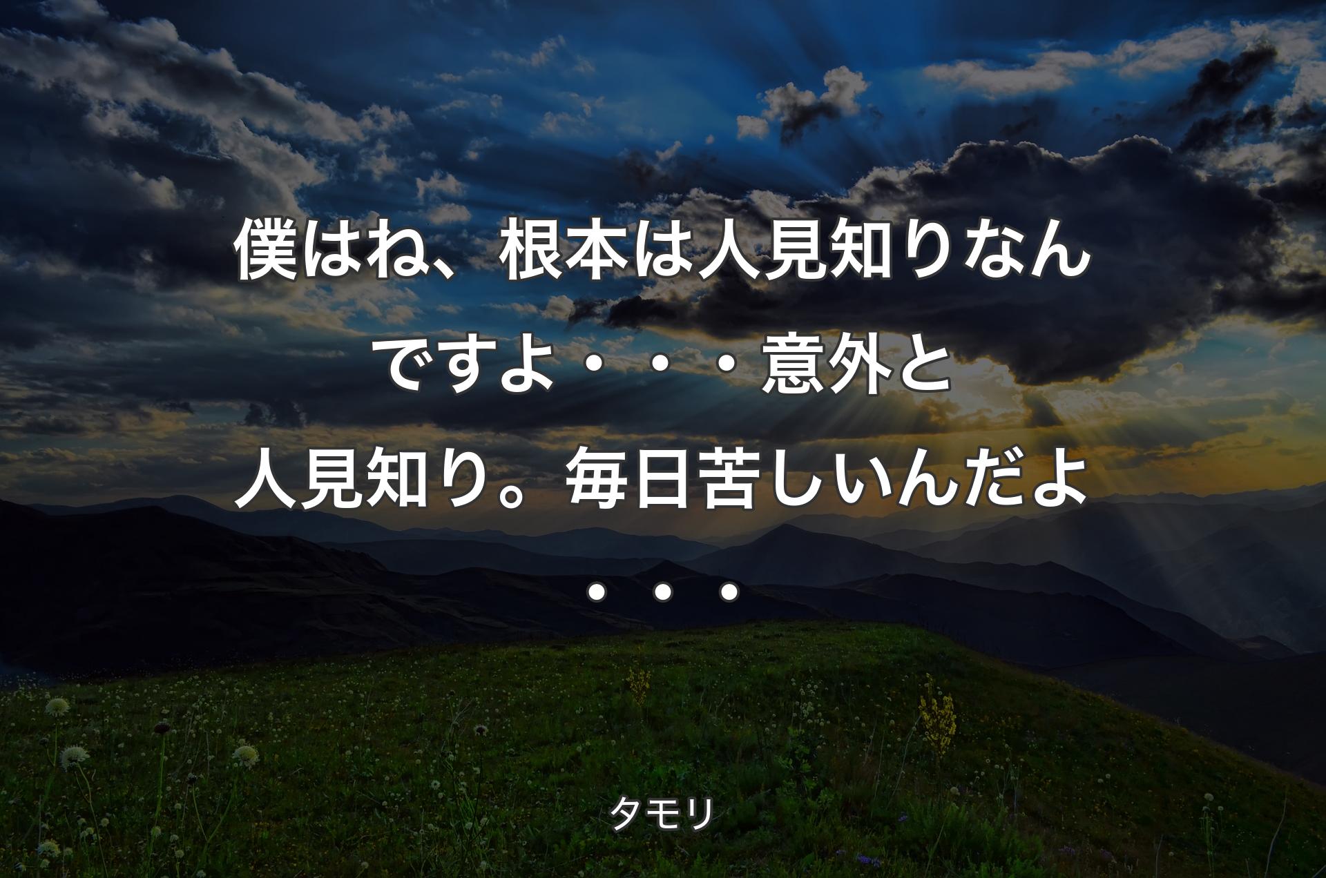 僕はね、根本は人見知りなんですよ・・・意外と人見知り。毎日苦しいんだよ・・・ - タモリ