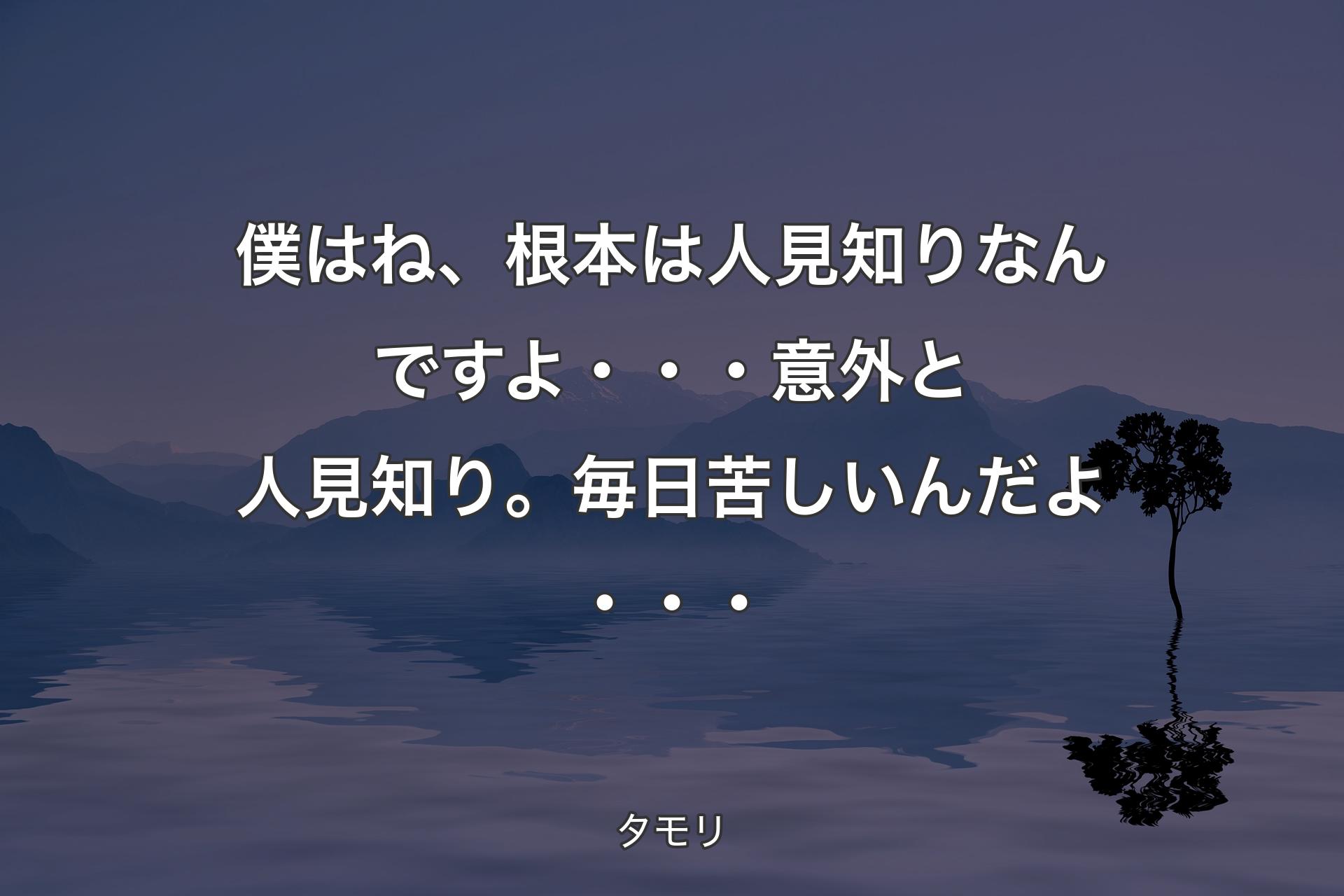 僕はね、根本は人見知りなんですよ・・・意外と人見知り。毎日苦しいんだよ・・・ - タモリ