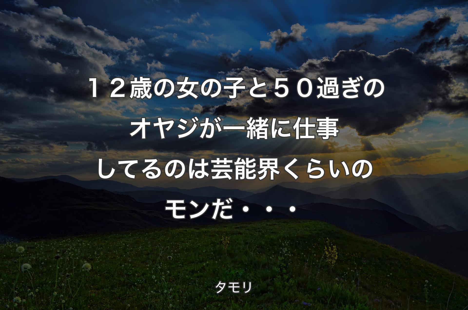 １２歳の女の子と５０過ぎのオヤジが一緒に仕事してるのは芸能界くらいのモンだ・・・ - タモリ