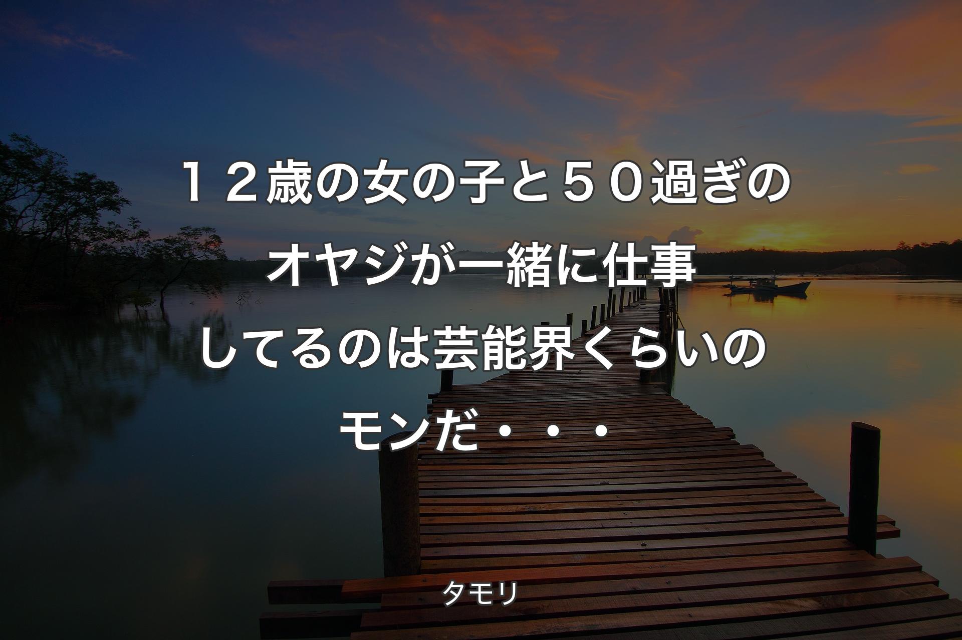 １２歳の女の子と５０過ぎのオヤジが一緒に仕事してるのは芸能界くらいのモンだ・・・ - タモリ