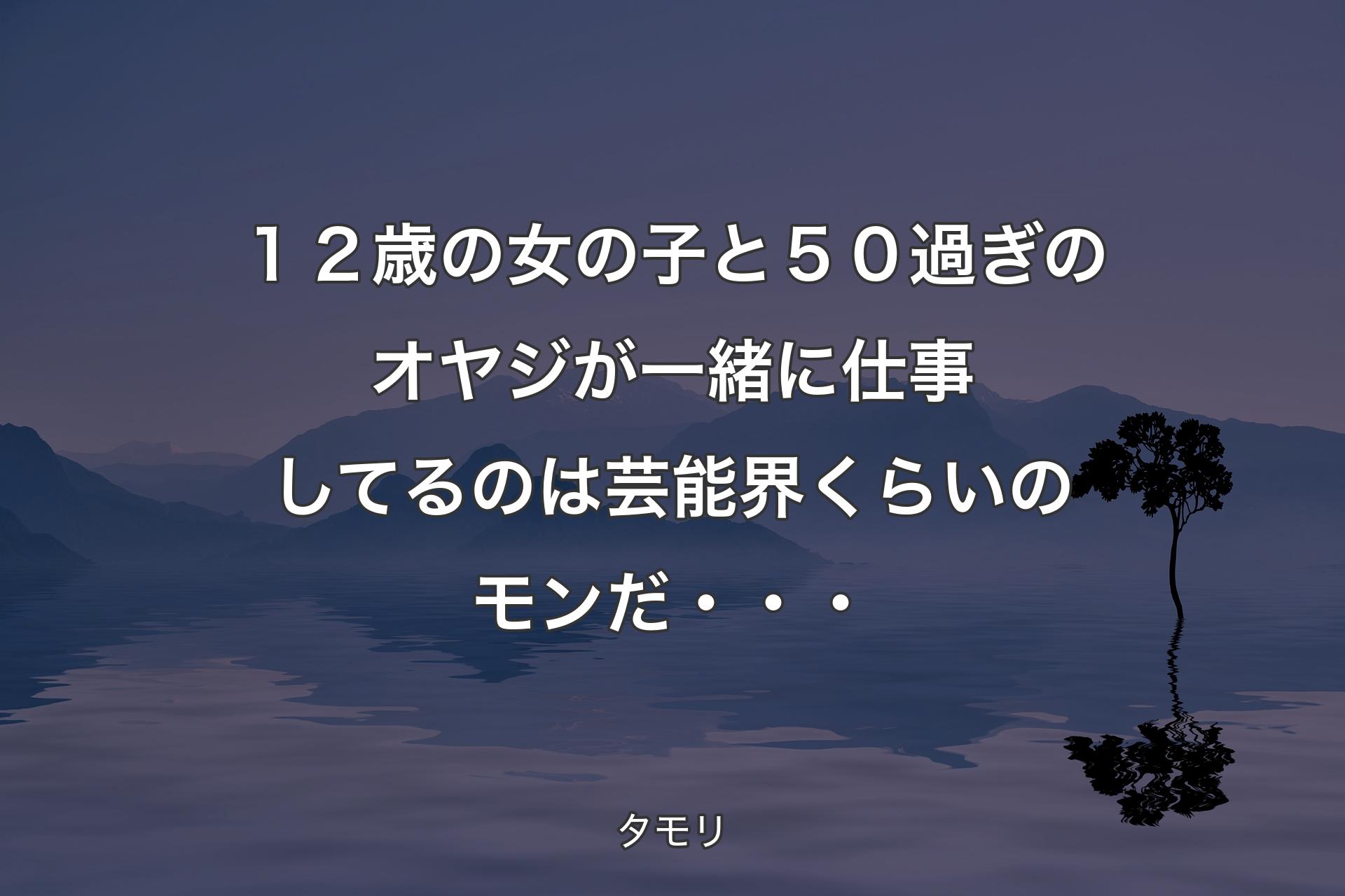 １２歳の女の子と５０過ぎのオヤジが一緒に仕事してるのは芸能界くらいのモンだ・・・ - タモリ