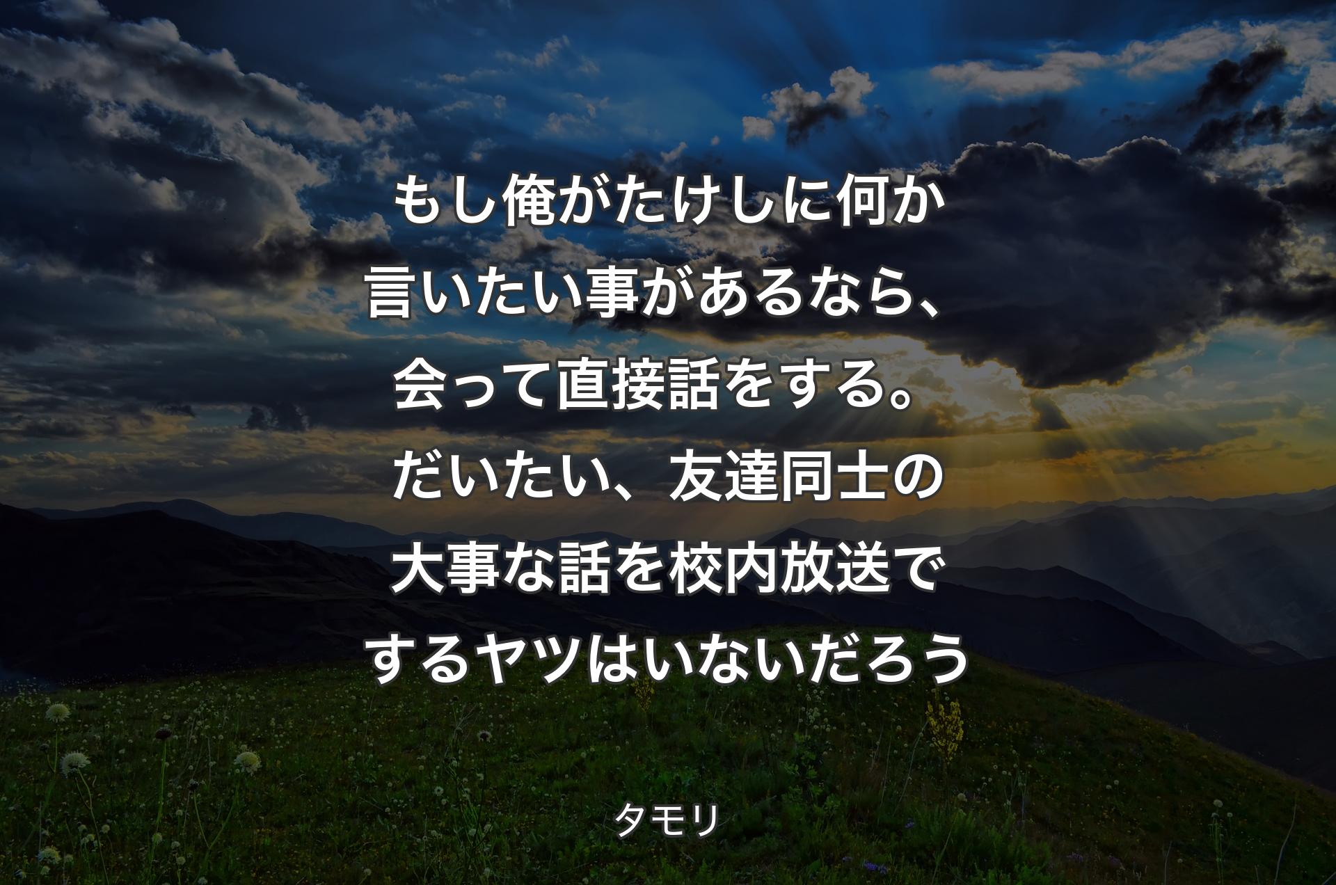 もし俺がたけしに何か言いたい事があるなら、会って直接話をする。だいたい、友達同士の大事な話を校内放送でするヤツはいないだろう - タモリ