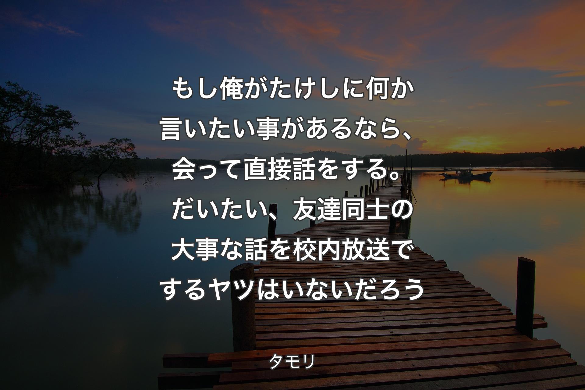 【背景3】もし俺がたけしに何か言いたい事があるなら、会って直接話をする。だいたい、友達同士の大事な話を校内放送でするヤツはいないだろう - タモリ