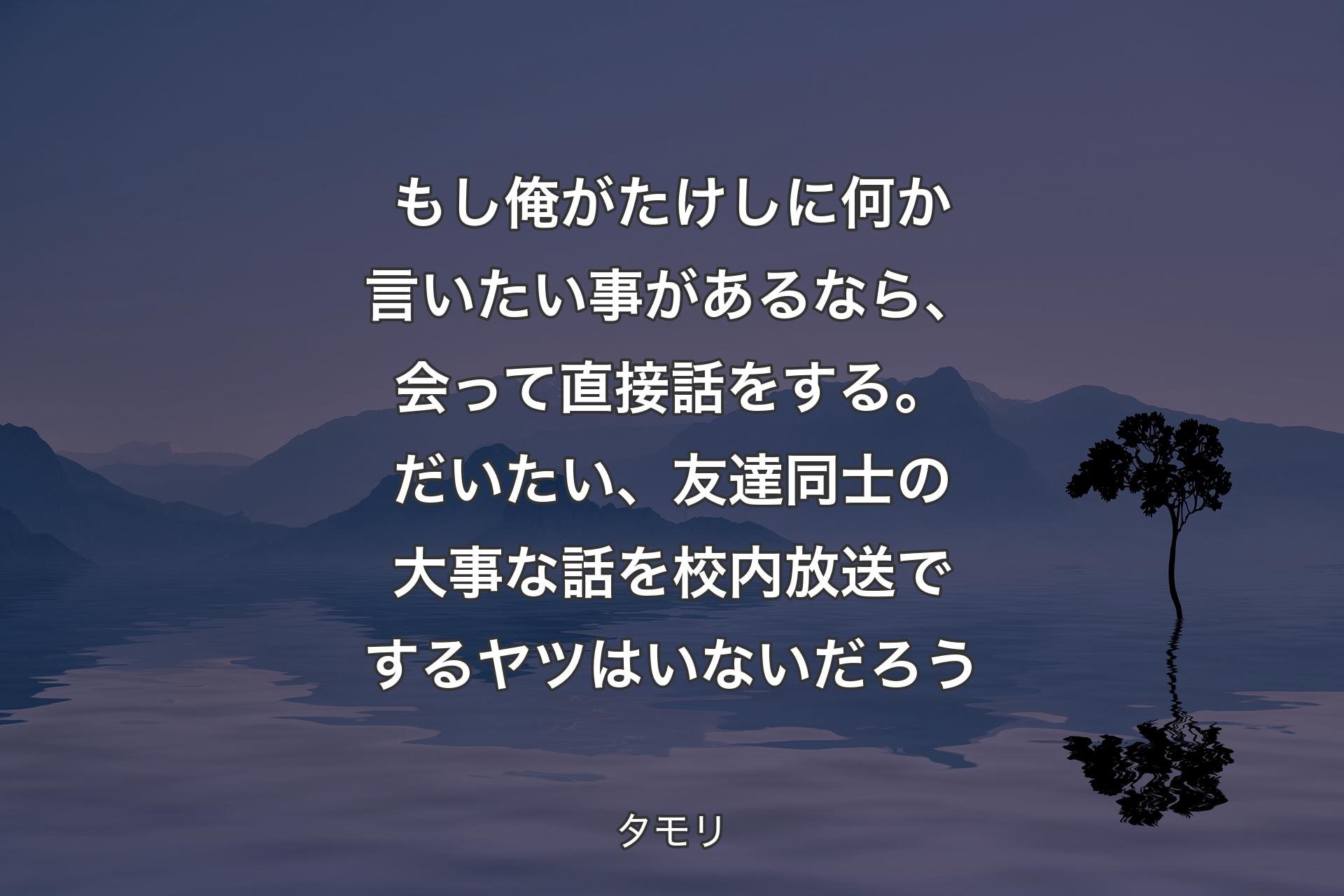 【背景4】もし俺がたけしに何か言いたい事があるなら、会って直接話をする。だいたい、友達同士の大事な話を校内放送でするヤツはいないだろう - タモリ