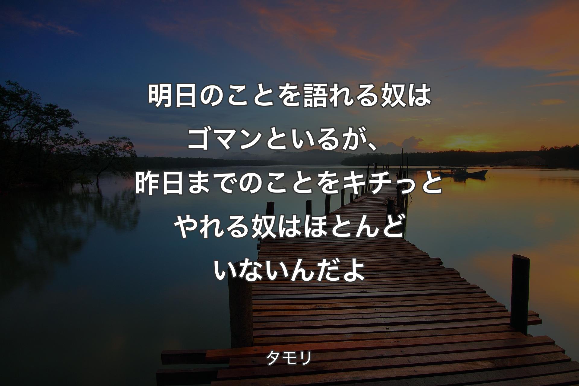 明日のことを語れる奴はゴマンといるが、昨日までのことをキチっとやれる奴はほとんどいないんだよ - タモリ