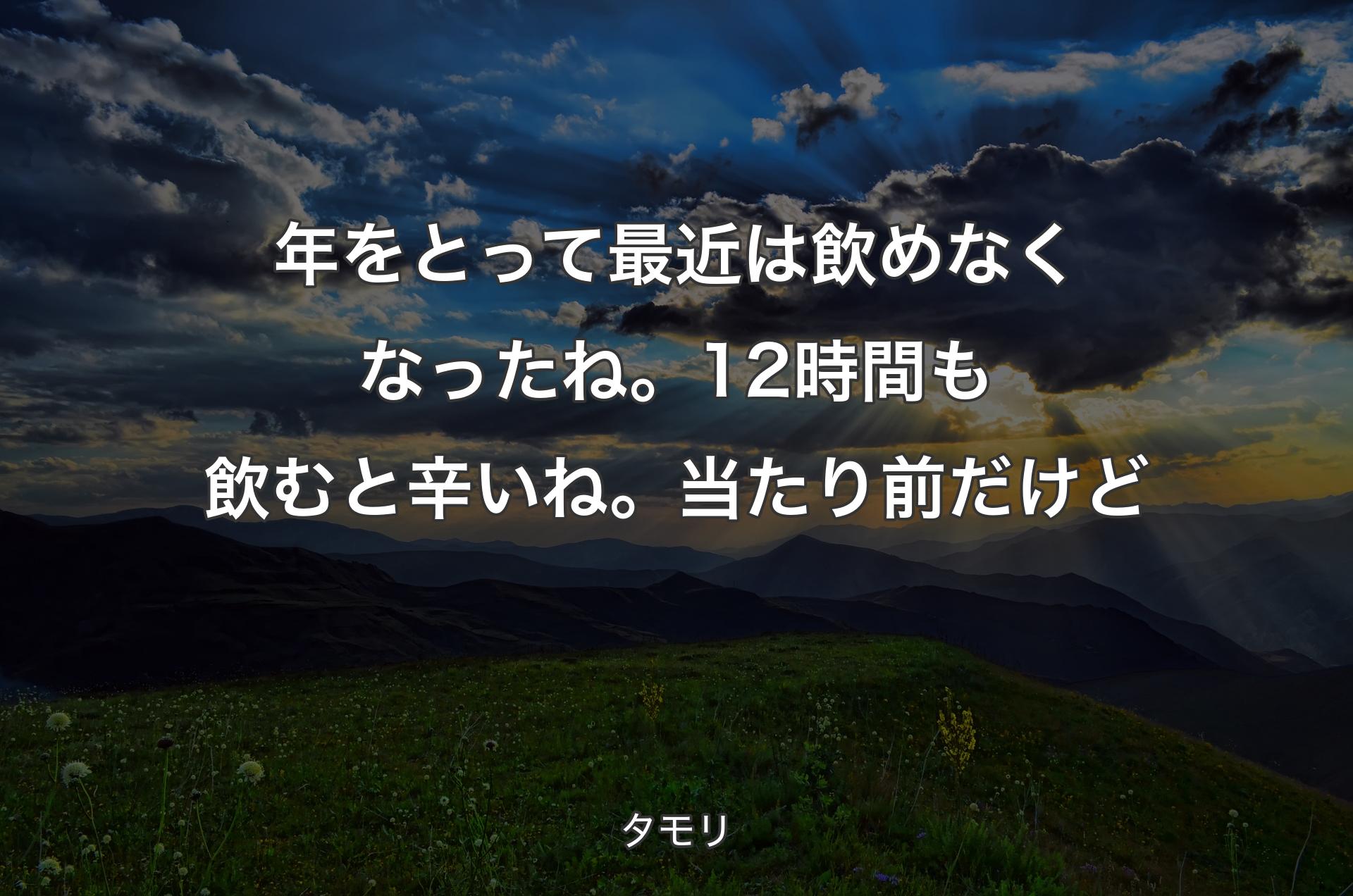 年をとって最近は飲めなくなったね。12時間も飲むと辛いね。当たり前だけど - タモリ