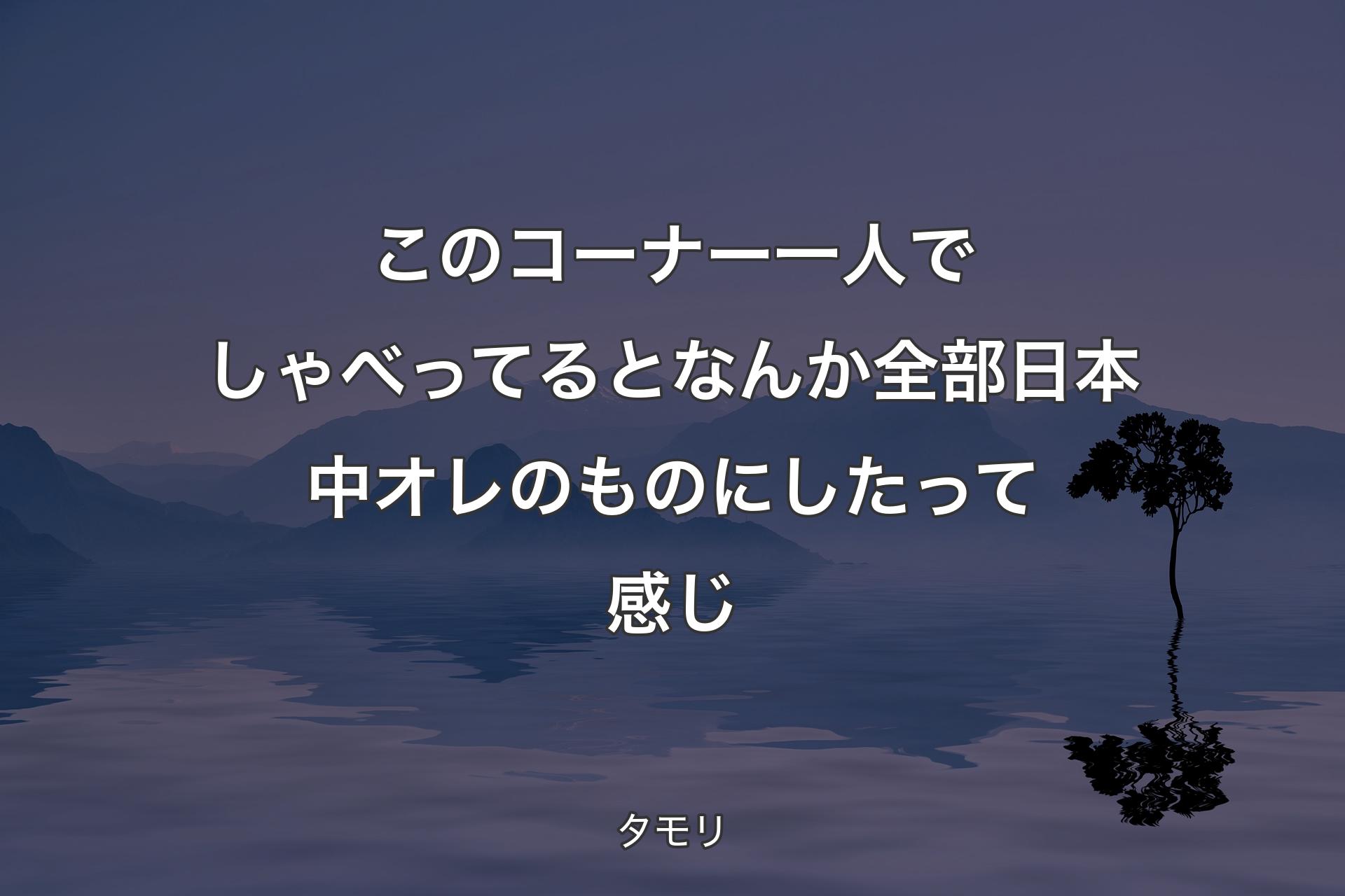 【背景4】このコーナー一人でしゃべってるとなんか全部日本中オレのものにしたって感じ - タモリ