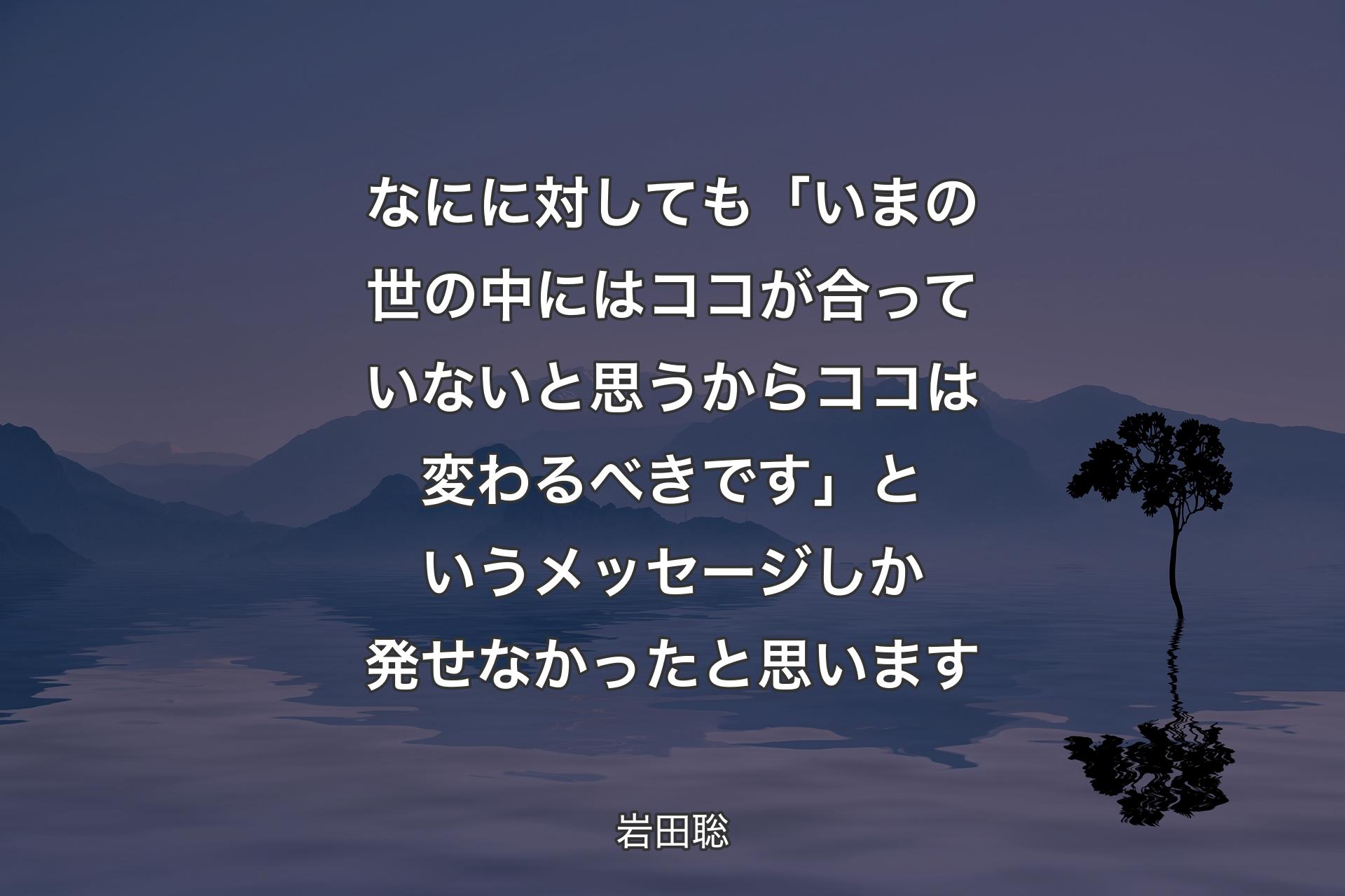 【背景4】なにに対しても「いまの世の中にはココが合っていないと思うからココは変わるべきです」というメッセージしか発せなかったと思います - 岩田聡