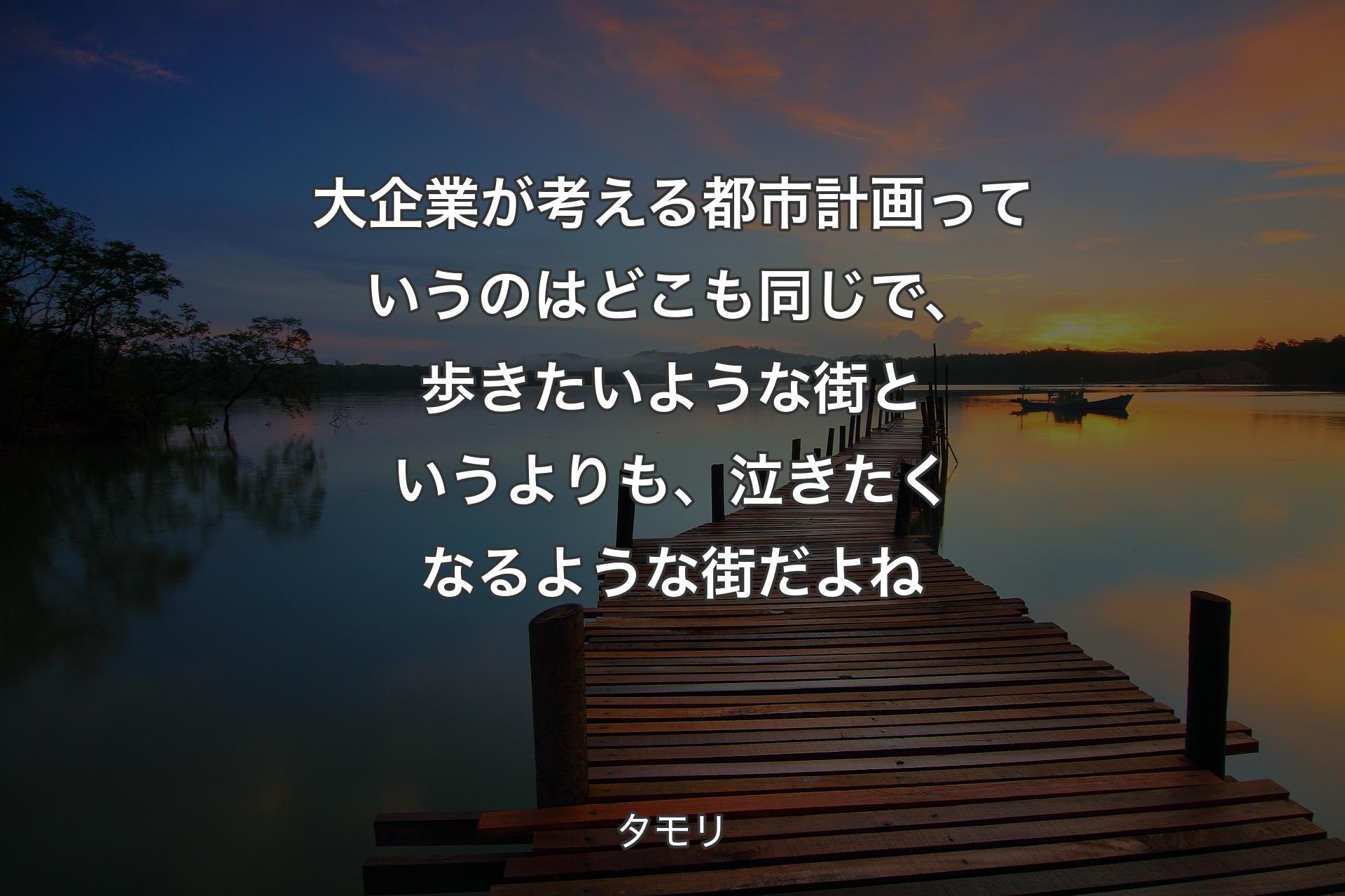 大企業が考える都市計画っていうのはどこも同じで、歩きたいような街というよりも、泣きたくなるような街だよね - タモリ