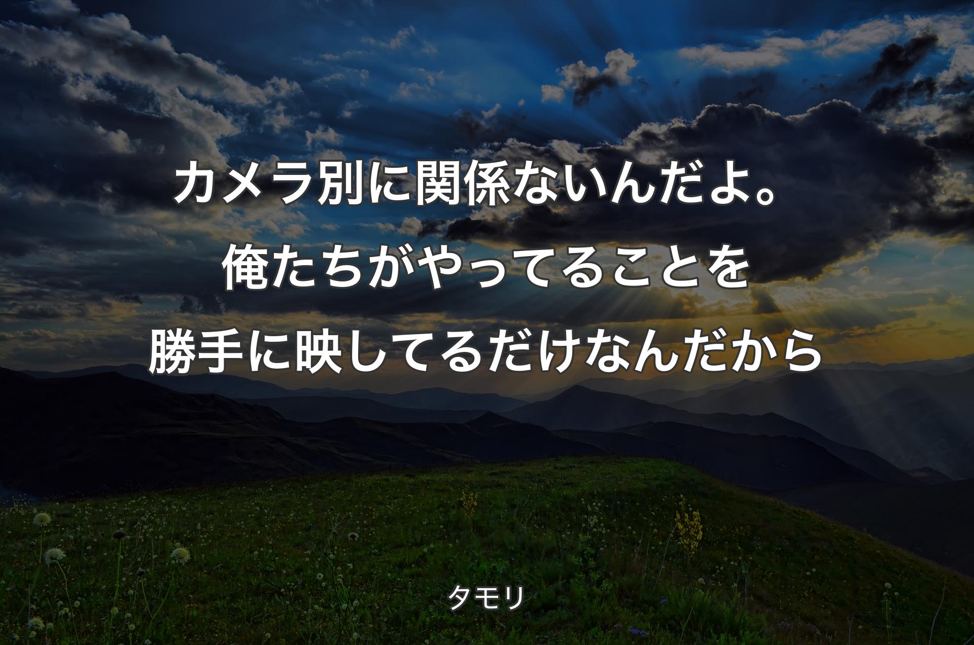 カメラ別に関係ないんだよ。俺たちがやってることを勝手に映してるだけなんだから - タモリ