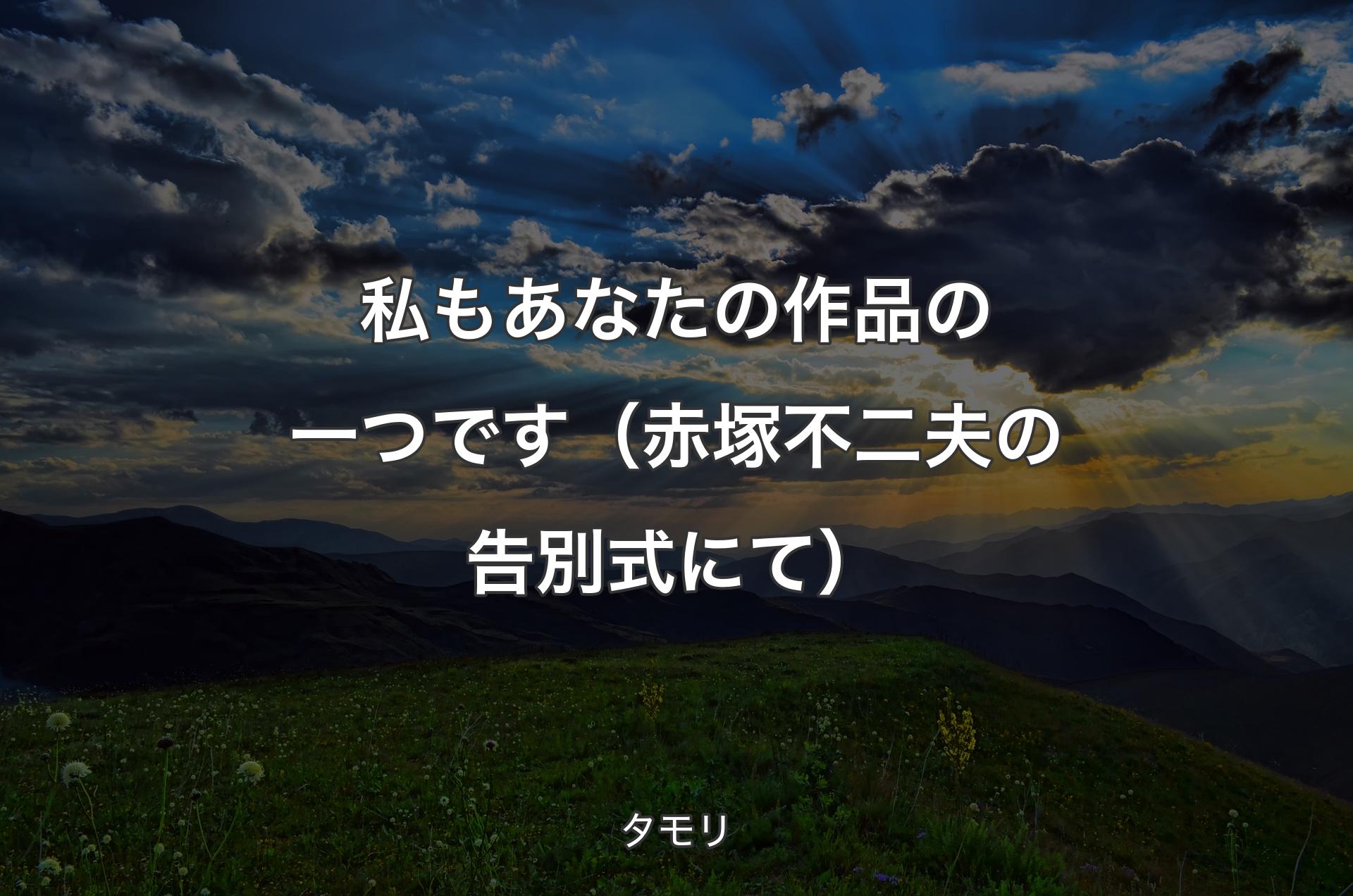 私もあなたの作品の一つです（赤塚不二夫の告別式にて） - タモリ