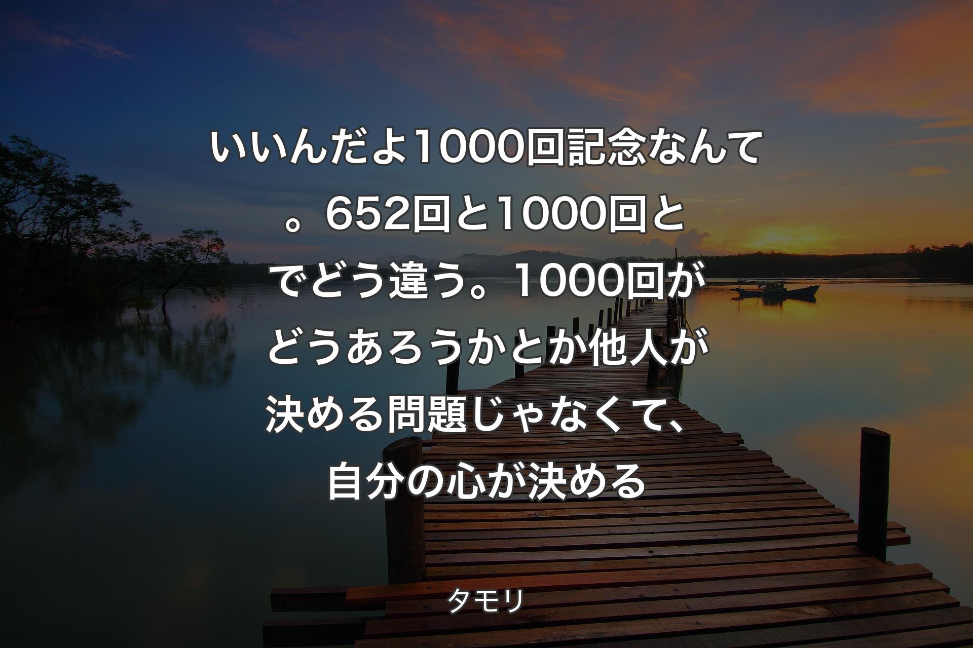 【背景3】いいんだよ1000回記念なんて。652回と1000回とでどう違う。1000回がどうあろうかとか他人が決める問題じゃなくて、自分の心が決める - タモリ