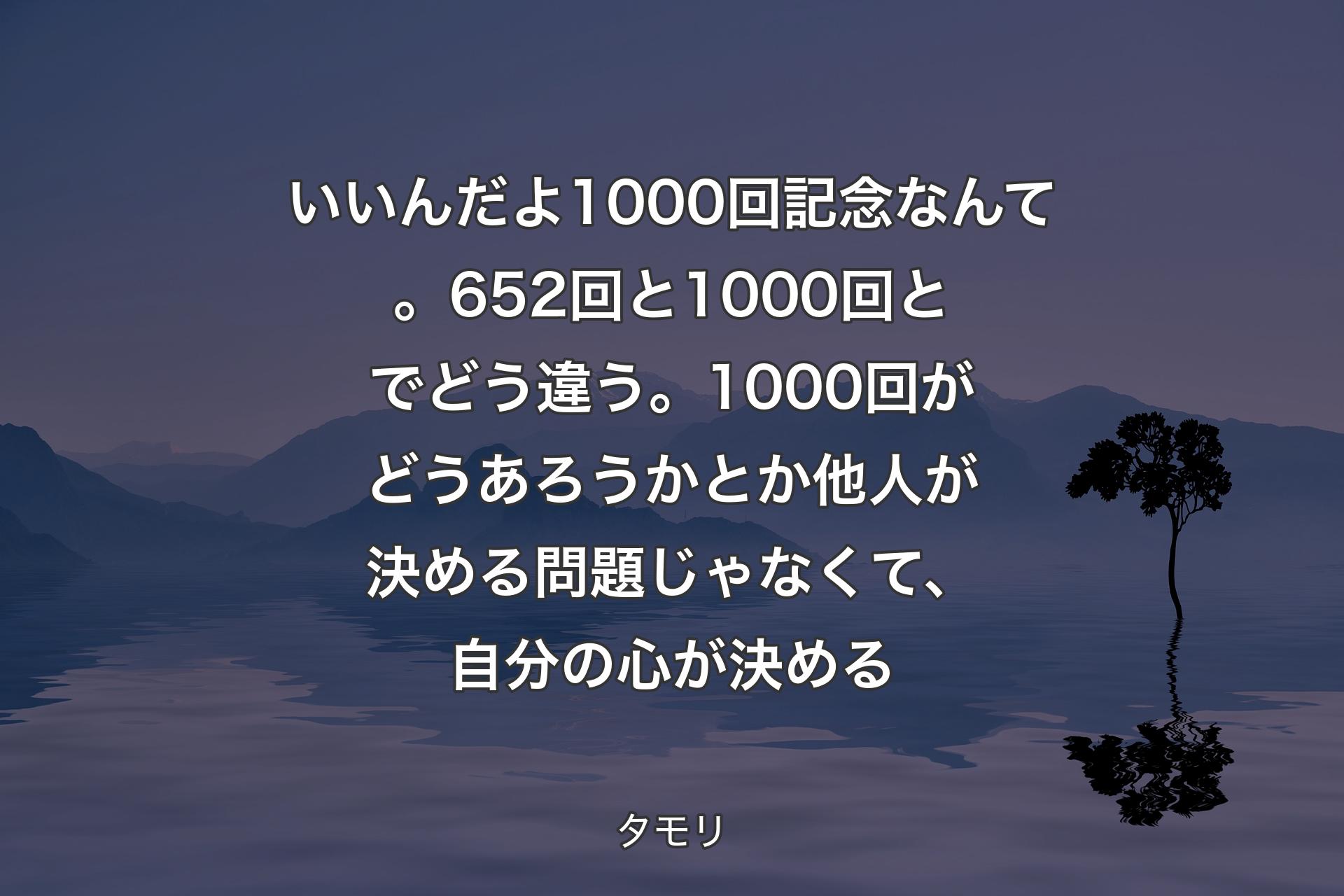 【背景4】いいんだよ1000回記念なんて。652回と1000回とでどう違う。1000回がどうあろうかとか他人が決める問題じゃなくて、自分の心が決める - タモリ