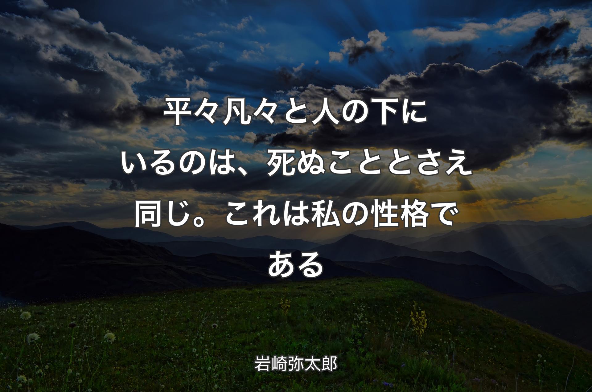 平々凡々と人の下にいるのは、死ぬこととさえ同じ。これは私の性格である - 岩崎弥太郎