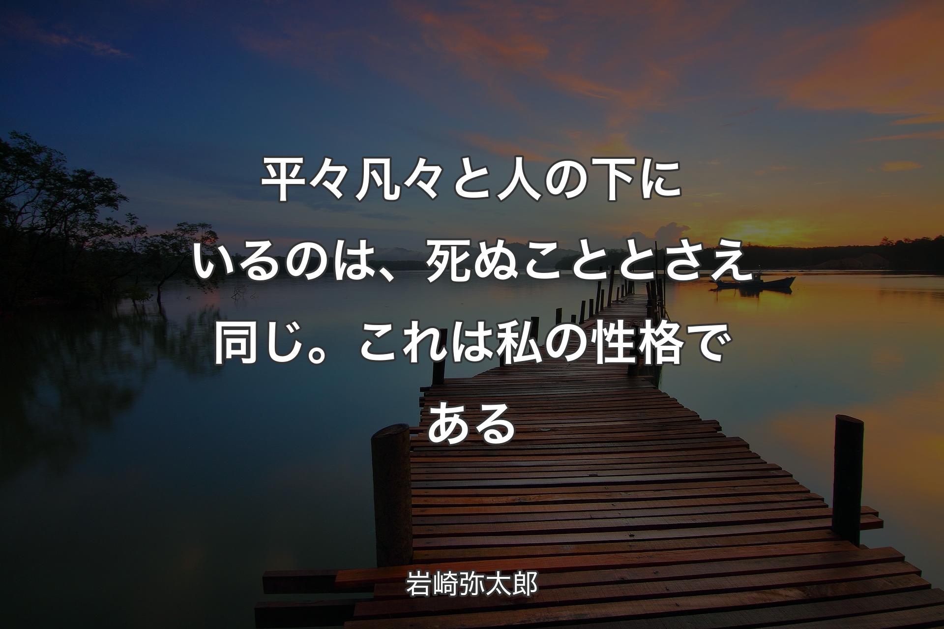 平々凡々と人の下にいるのは、死ぬこととさえ同じ。これは私の性格である - 岩崎弥太郎