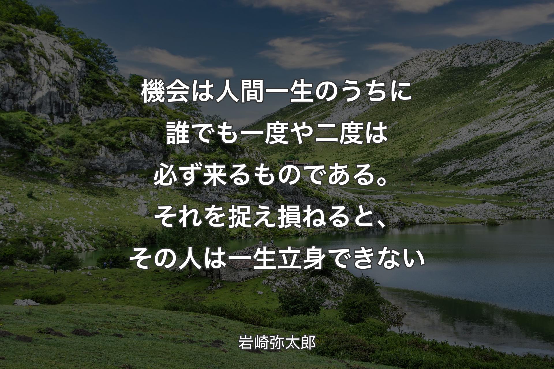 機会は人間一生のうちに誰でも一度や二度は必ず来るものである。それを捉え損ねると、その人は一生立身できない - 岩崎弥太郎