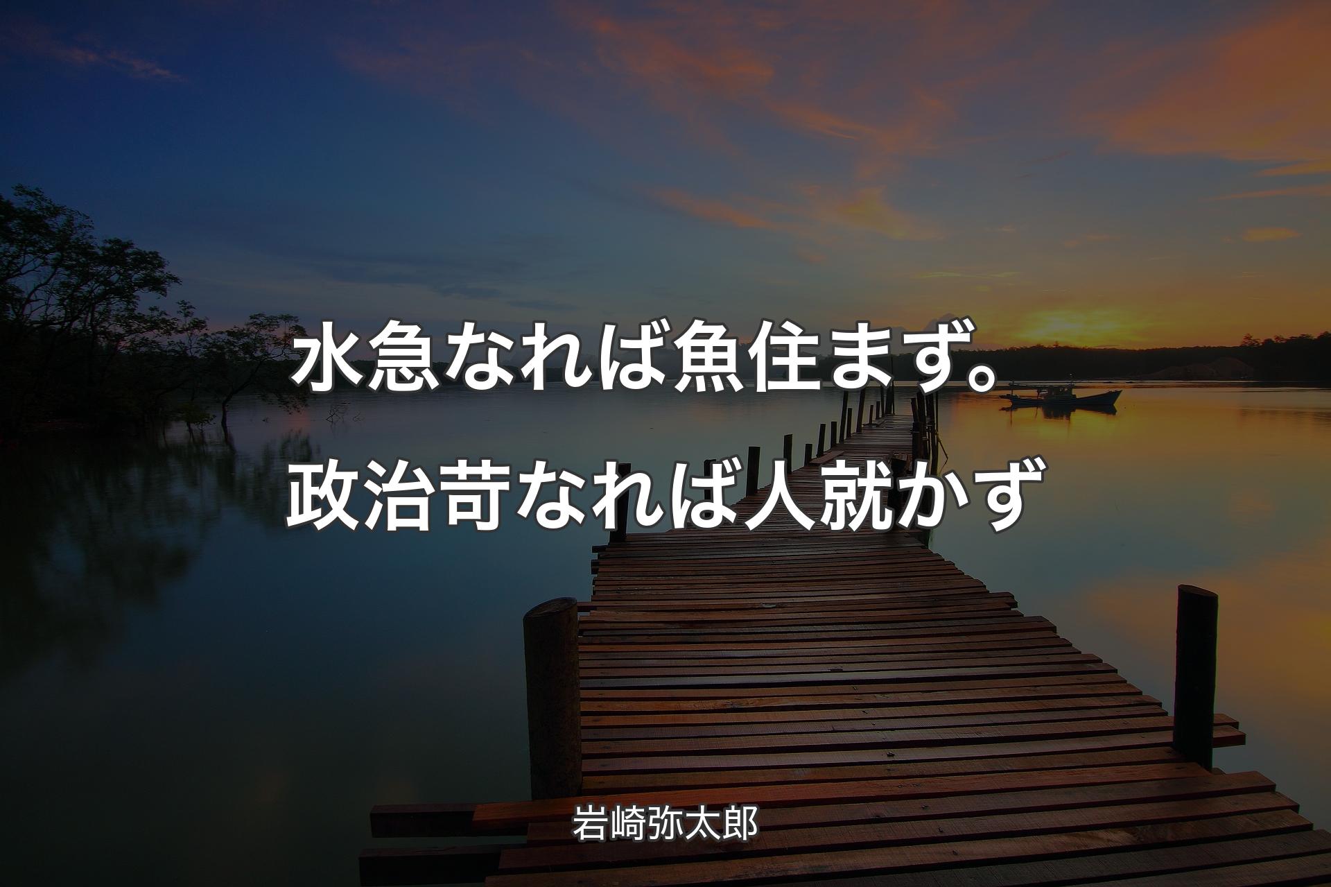 水急なれば魚住まず。政治苛なれば人就かず - 岩崎弥太郎