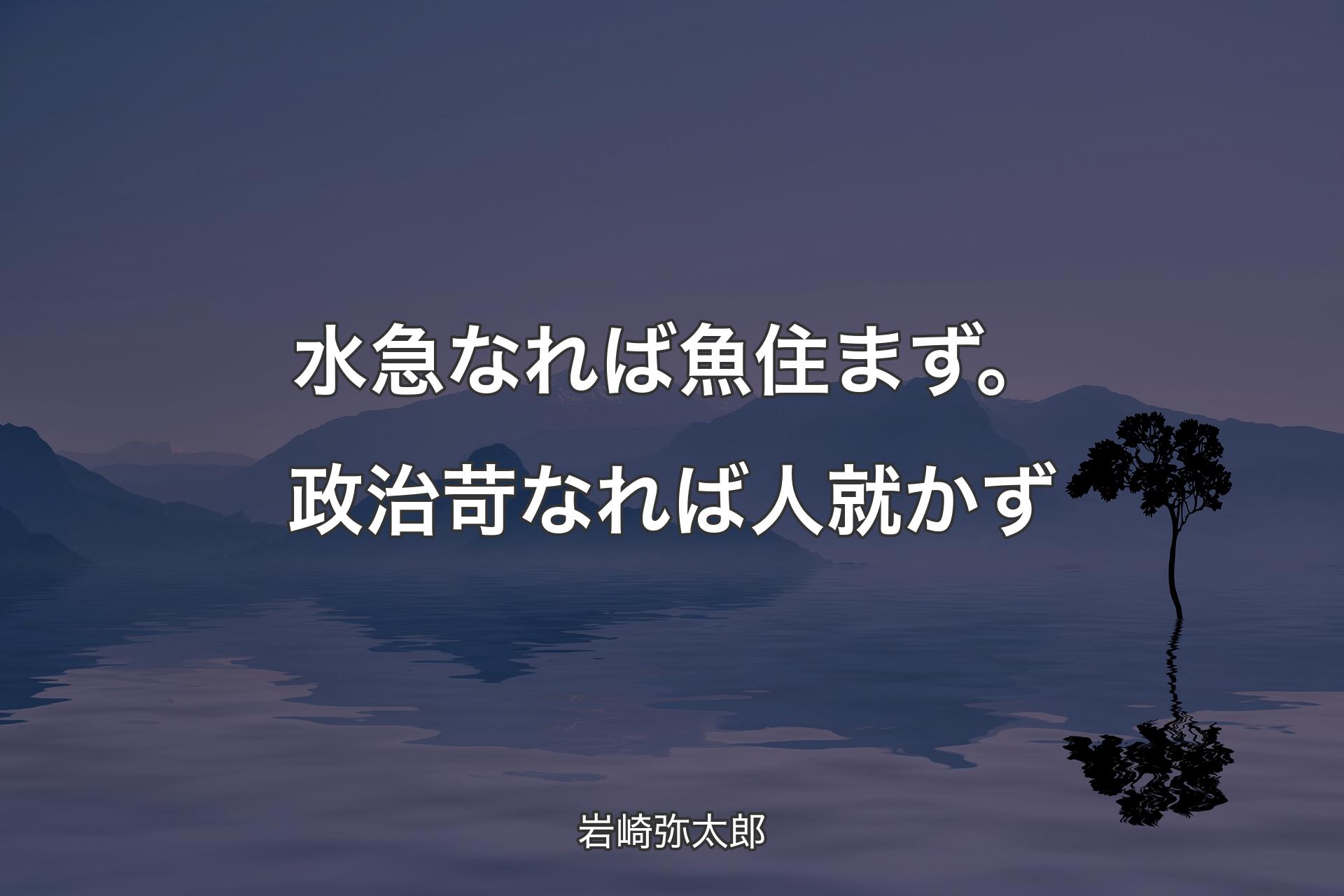 【背景4】水急なれば魚住まず。政治苛なれば人就かず - 岩崎弥太郎