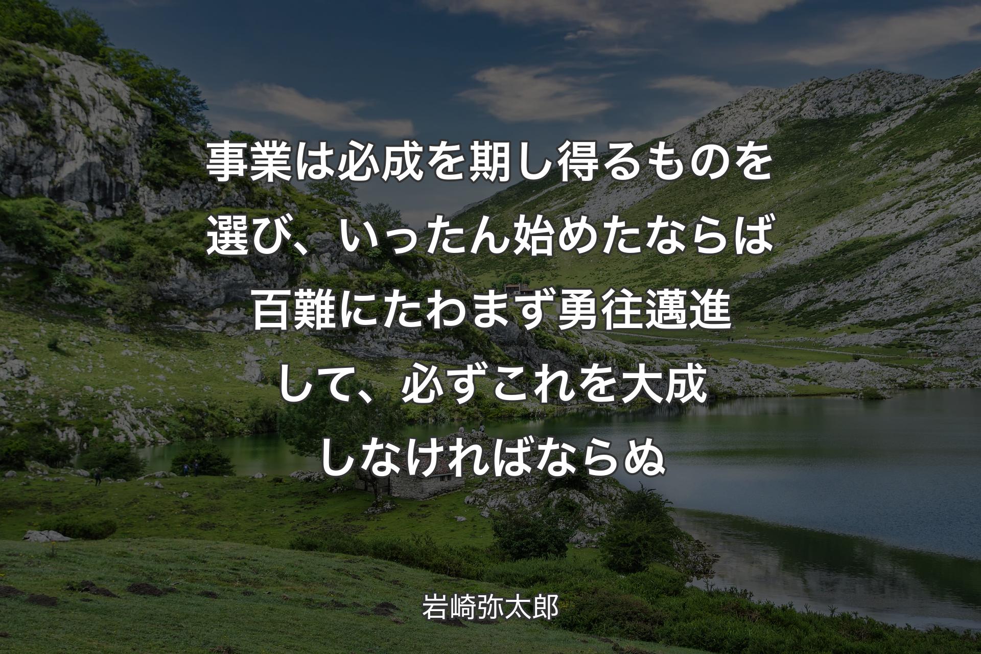 事業は必成を期し得るものを選び、いったん始めたならば百難にたわまず勇往邁進して、必ずこれを大成しなければなら��ぬ - 岩崎弥太郎