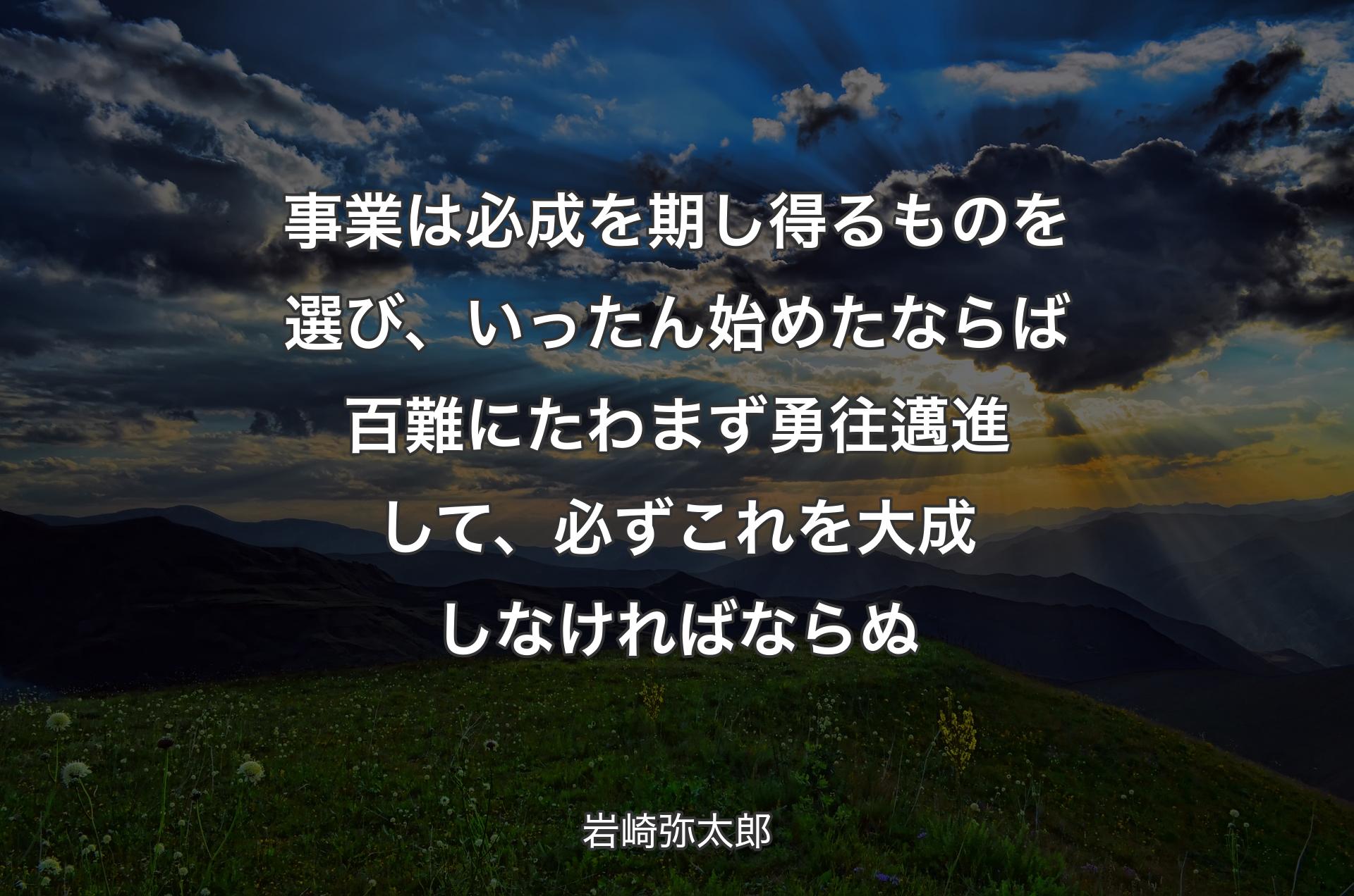 事業は必成を期し得るものを選び、いったん始めたならば百難にたわまず勇往邁進して、必ずこれを大成しなければならぬ - 岩崎弥太郎