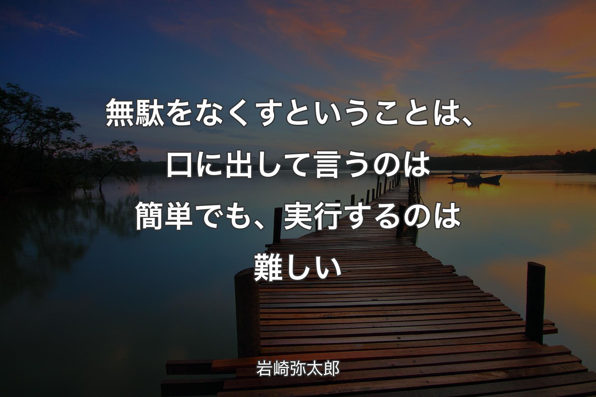 【背景3】無駄をなくすということは、口に出して言うのは簡単でも、実行するのは難しい - 岩崎弥太郎